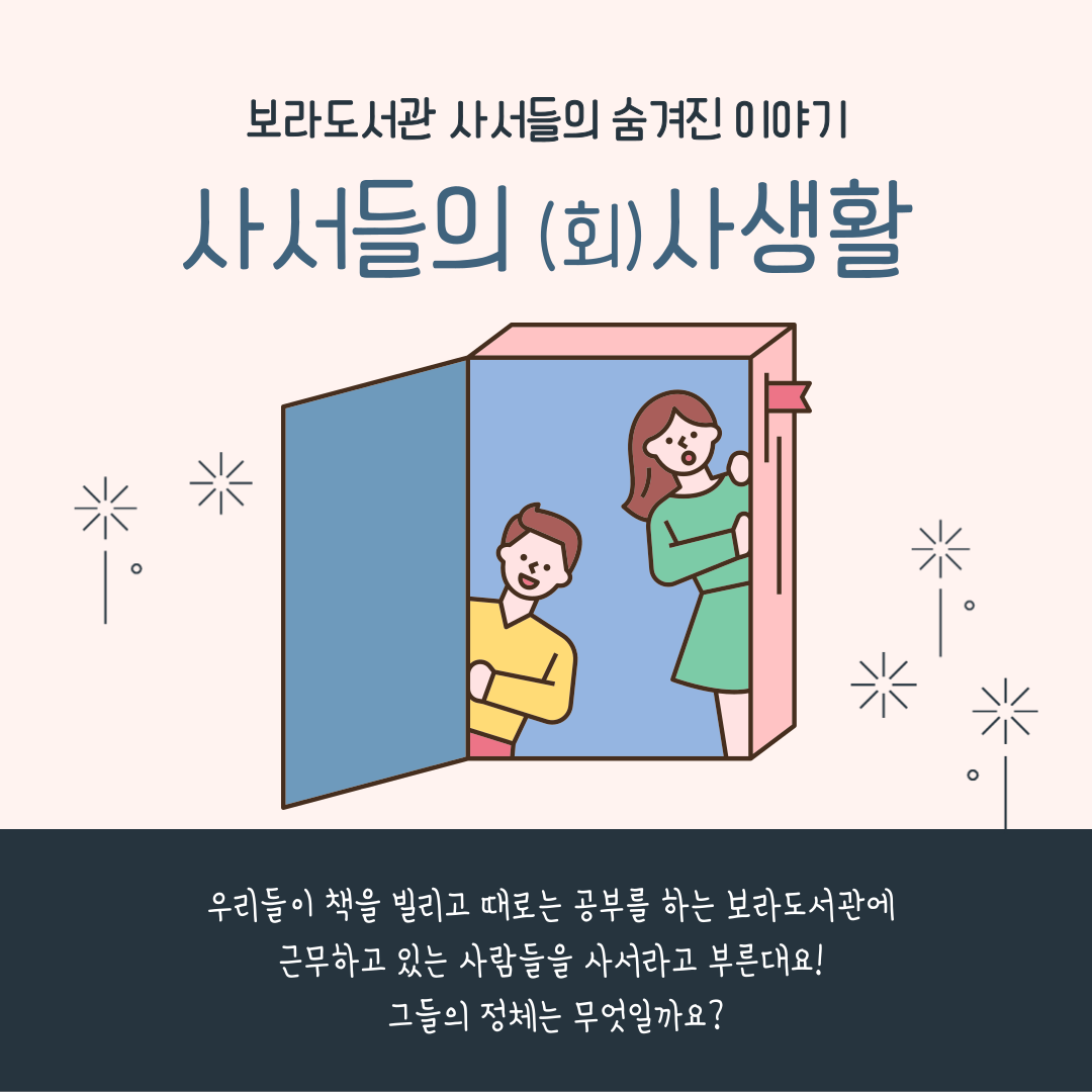 보라도서관 사서들의 숨겨진 이야기
사서들의 회 사생활
우리들이 책을 빌리고 때로는 공부를 하는 보라도서관에 근무하고 있는 사람들을 사서라고 부른대요!
그들의 정체는 무엇일까요?