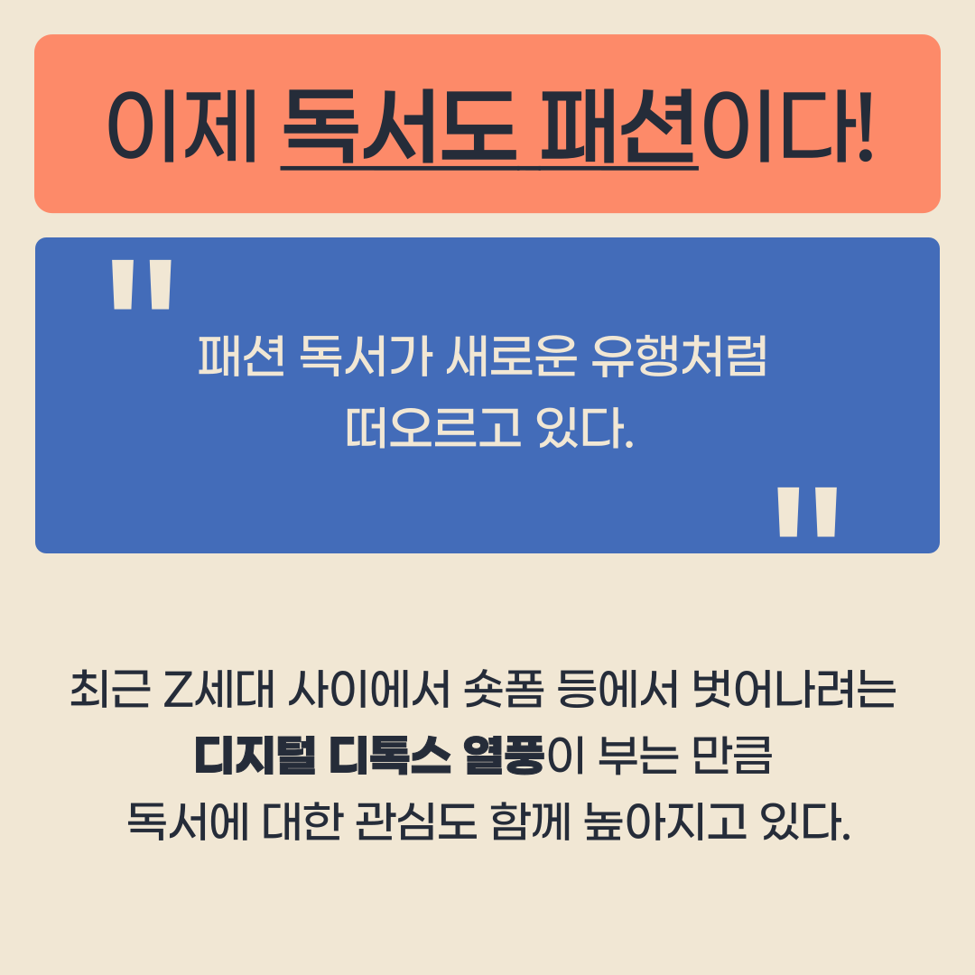 이제 독서도 패션이다!
패션 독서가 새로운 유행처럼 떠오르고 있다.
최근 Z세대 사이에서 숏폼 등에서 벗어나려는 디지털 디톡스 열풍이 부는 만큼 독서에 대한 관심도 함께 높아지고 있다.