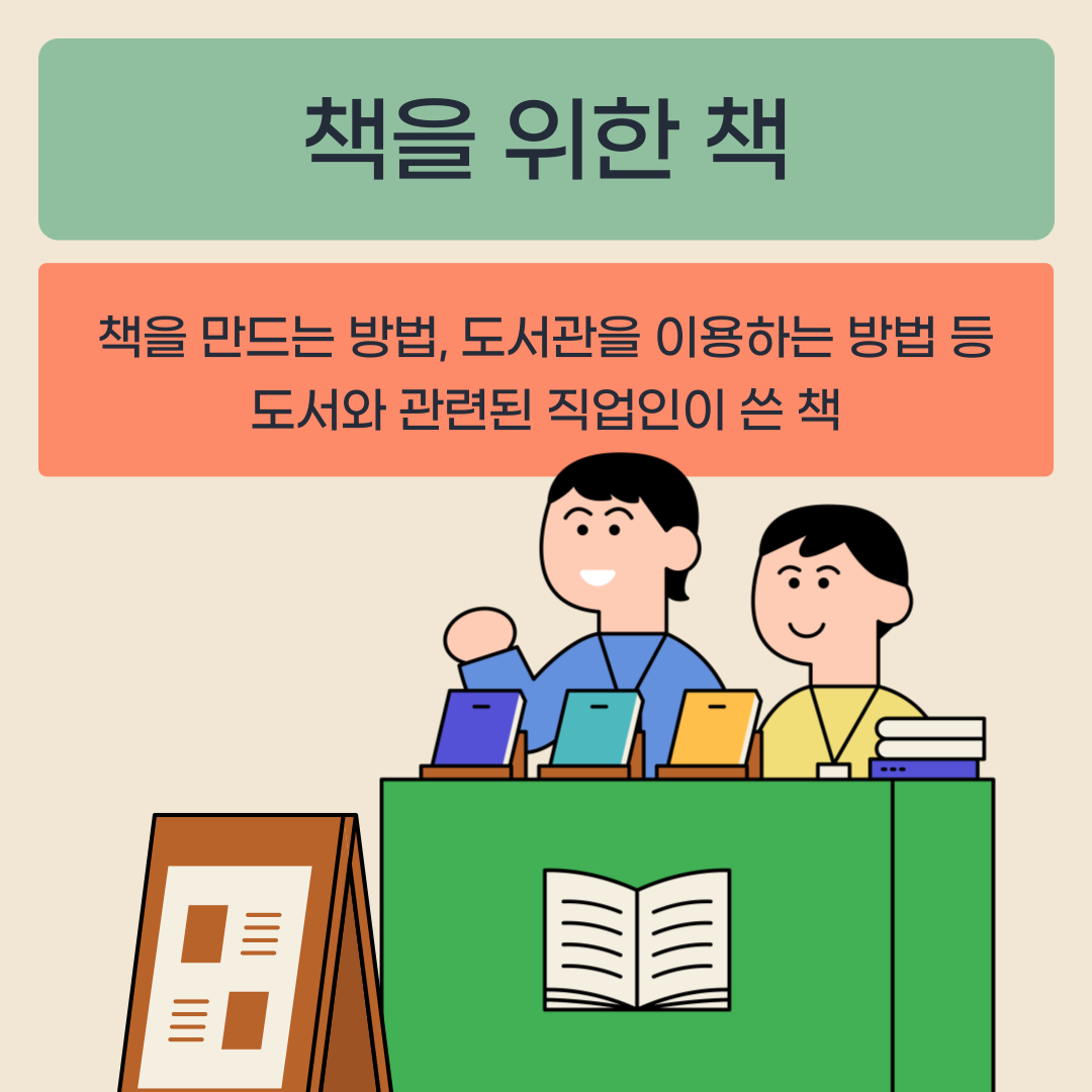 책을 위한 책
책을 만드는 방법, 도서관을 이용하는 방법 등
도서와 관련된 직업인이 쓴 책