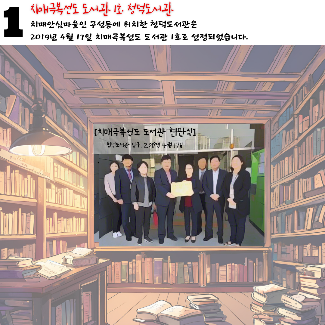 1 치매극복선도 도서관 1호, 청덕도서관
치매안심마을인 구성동에 위치한 청덕도서관은
2019년 4월 17일 치매극복선도 도서관 1호로 선정되었습니다.
치매극복선도 도서관 현판식
청덕도서관 입구 2019년 4월 17일 