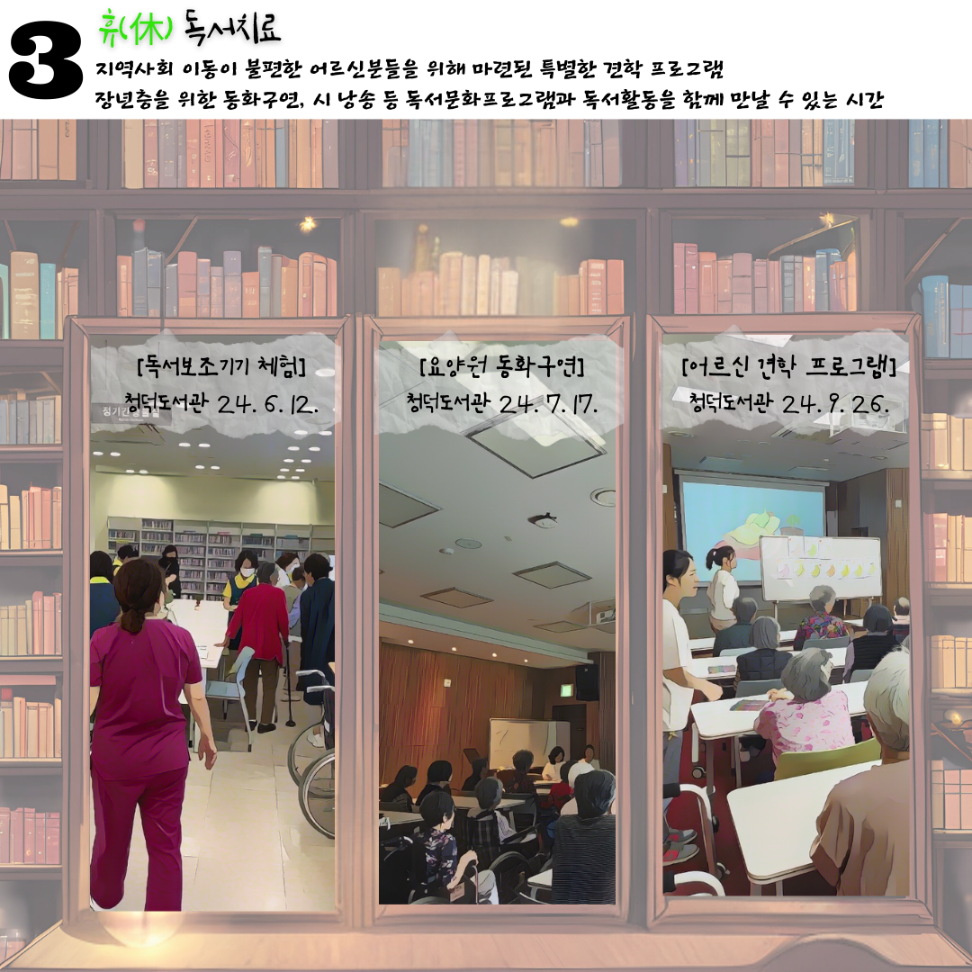 3 휴 독서치료
지역사회 이동이 불편한 어르신분들을 위해 마련된 특별한 견학 프로그램
장년층을 위한 동화구연, 시 낭송 등 독서문화프로그램과 독서활동을 함께 만날 수 있는 시간
독서보조기기 체험
청덕도서관 2024.6.12.
요양원 동화 구연
청덕도서관 24.7.17.
어르신견학프로그램
청덕도서관 24.9.26.