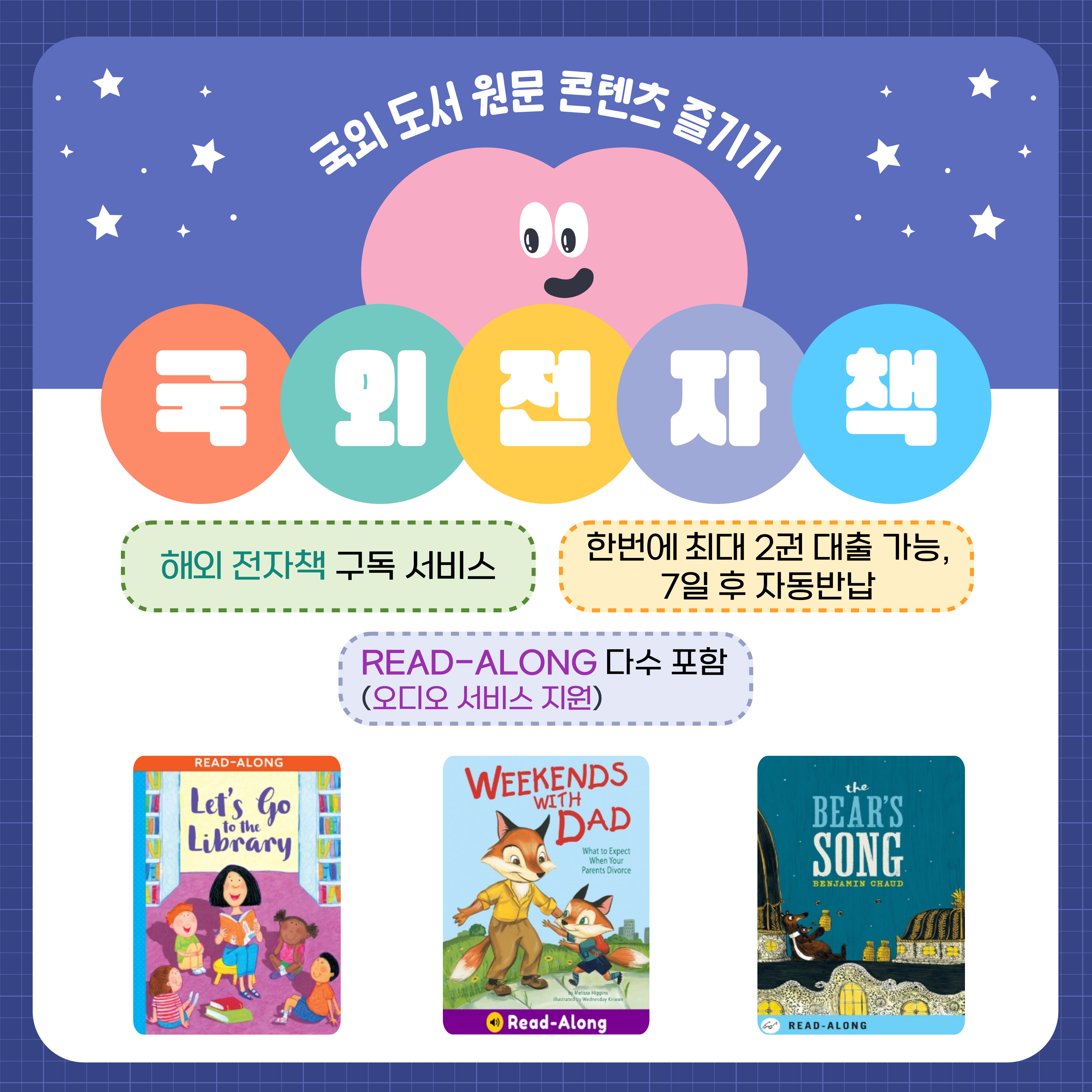 국외 도서 원문 콘텐츠 즐기기 : 국외전자책
해외 전자책 구독 서비스예요.
한번에 최대 2권 대출 가능하고, 7일 후 자동 반납된답니다.
READ-ALONG 오디오 서비스 지원 도서를 다수 포함하고 있어요.
READ-ALONG LET'S GO TO THE LIBRARY
WEEKENDS WITH DAD READ-ALONG
BEARS SONG READ-ALONG