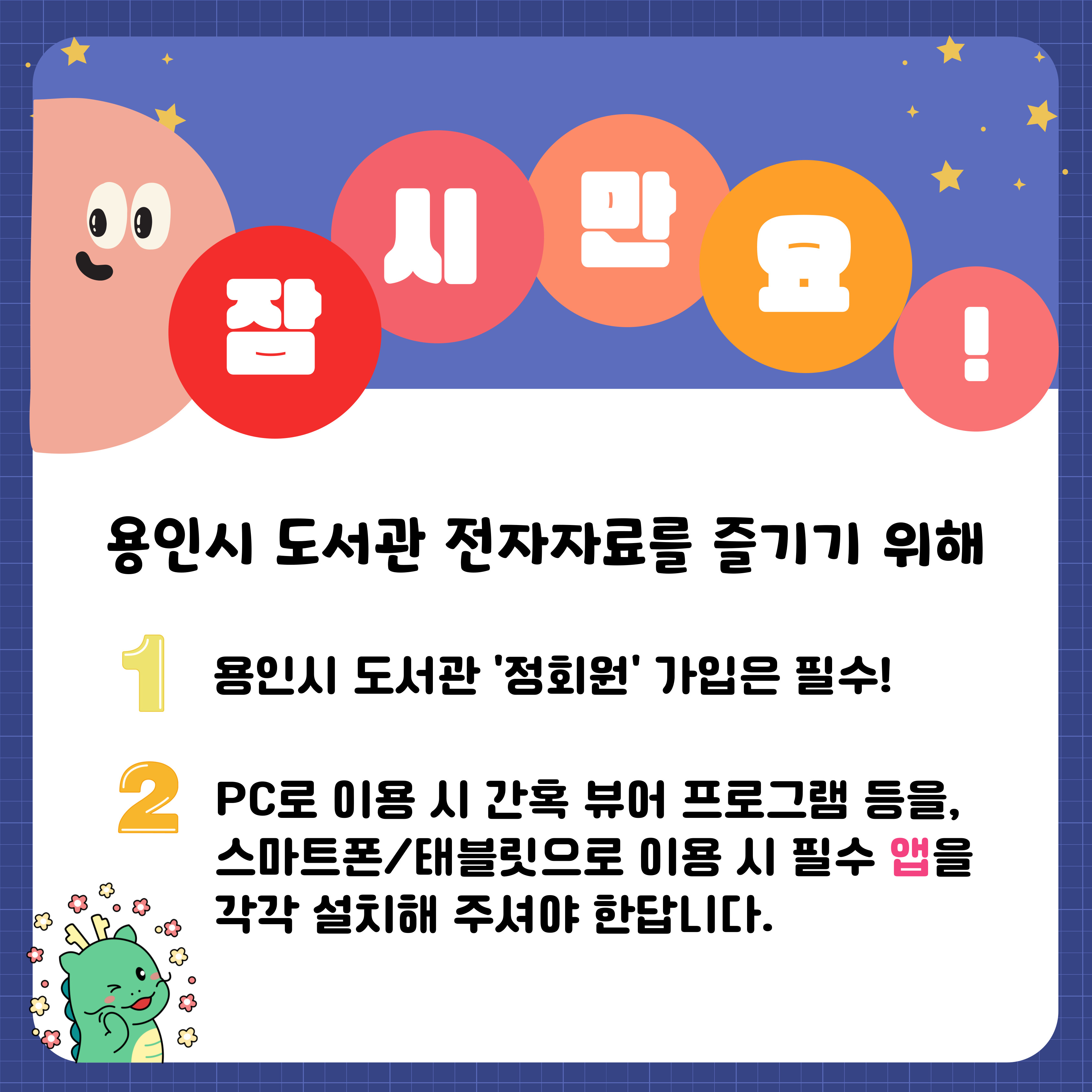 잠시만요!
용인시 도서관 전자자료를 즐기기 위해서
1. 정회원 가입은 필수!
2. PC로 이용 시 간혹 뷰어 프로그램 설치가 필요하고, 스마트폰 또는 태블릿으로 이용 시 필수 앱을 각각 설치해 주셔야 한답니다.
그럼, 전자자료 즐기러 떠나볼까요~?