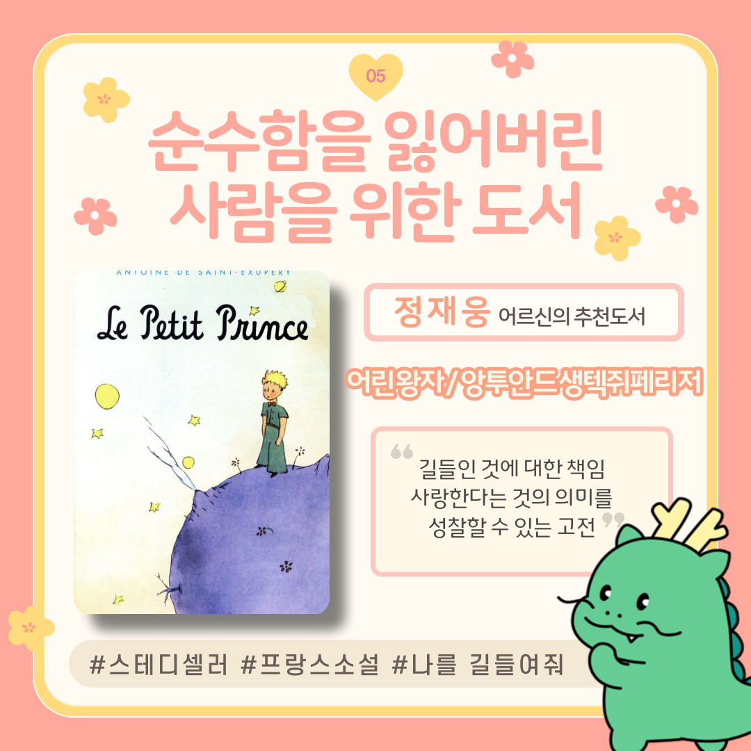 05 순수함을 잃어버린 사람을 위한 도서
정재웅 어르신의 추천도서
Le Petit Prance
어린왕자 앙투안느 생텍쥐페리 저
길들인다는 것에 대한 책임 사랑한다는 것의 의미를 성찰할 수 있는 고전
스테디 셀러 프랑스 소설 나를 길들여줘