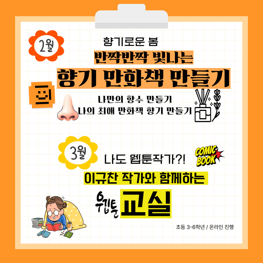 2월 향기로운 봄 향기만들기 나만의 향수만들기 나의 최애책 향기 만들기
3월 나도 웹툰작가?! comic book 이규찬 작가와 함께하는 웹툰 교실
초등 3-6학년 온라인 진행
