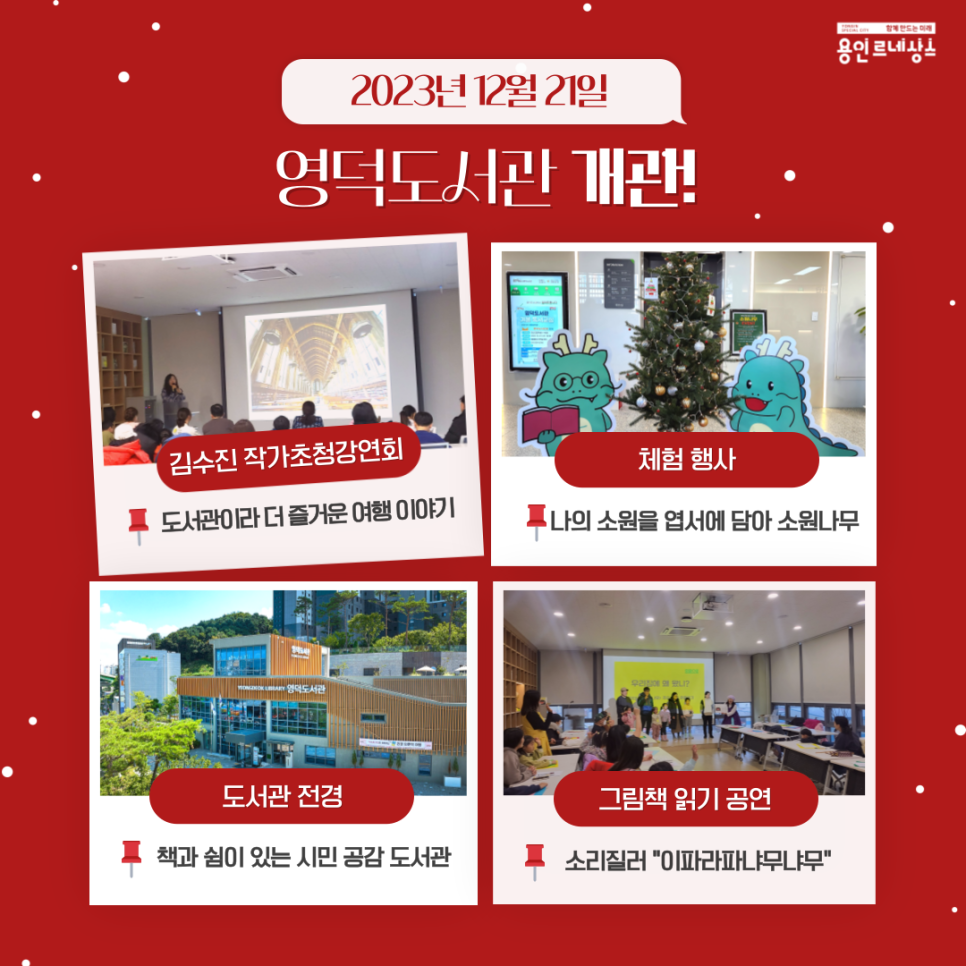 yongin special city 함께만드는 미래 용인르네상스
2023년 12월 21일 영덕도서관 개관!
김수진 작가초청강연회 도서관이라 더 즐거운 여행이야기
체험행사
나의 소원을 엽서에 담아 소원나무
도서관 전경
책과 쉼이 있는 시민공감도서관
그림책 읽기 공연
소리질러 이파라파냐무냐무