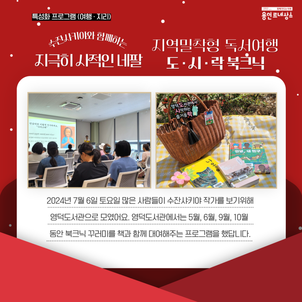 yongin special city 함께만드는 미래 용인르네상스
특성화프로그램 여행 지리
수잔샤키야와 함께하는 지극히 사적인 네팔
지역밀착형 독서여행 도시락북크닉
2024년 7월 6일 토요일 많은 사람들이 수잔샤키야 작가를 보기위해 영덕도서관으로 모였어요. 영덕도서관에는 5월 6월 9월 10월 동안 북크닉 꾸러미를 책과 함께 대여해주는 프로그램을 했답니다.