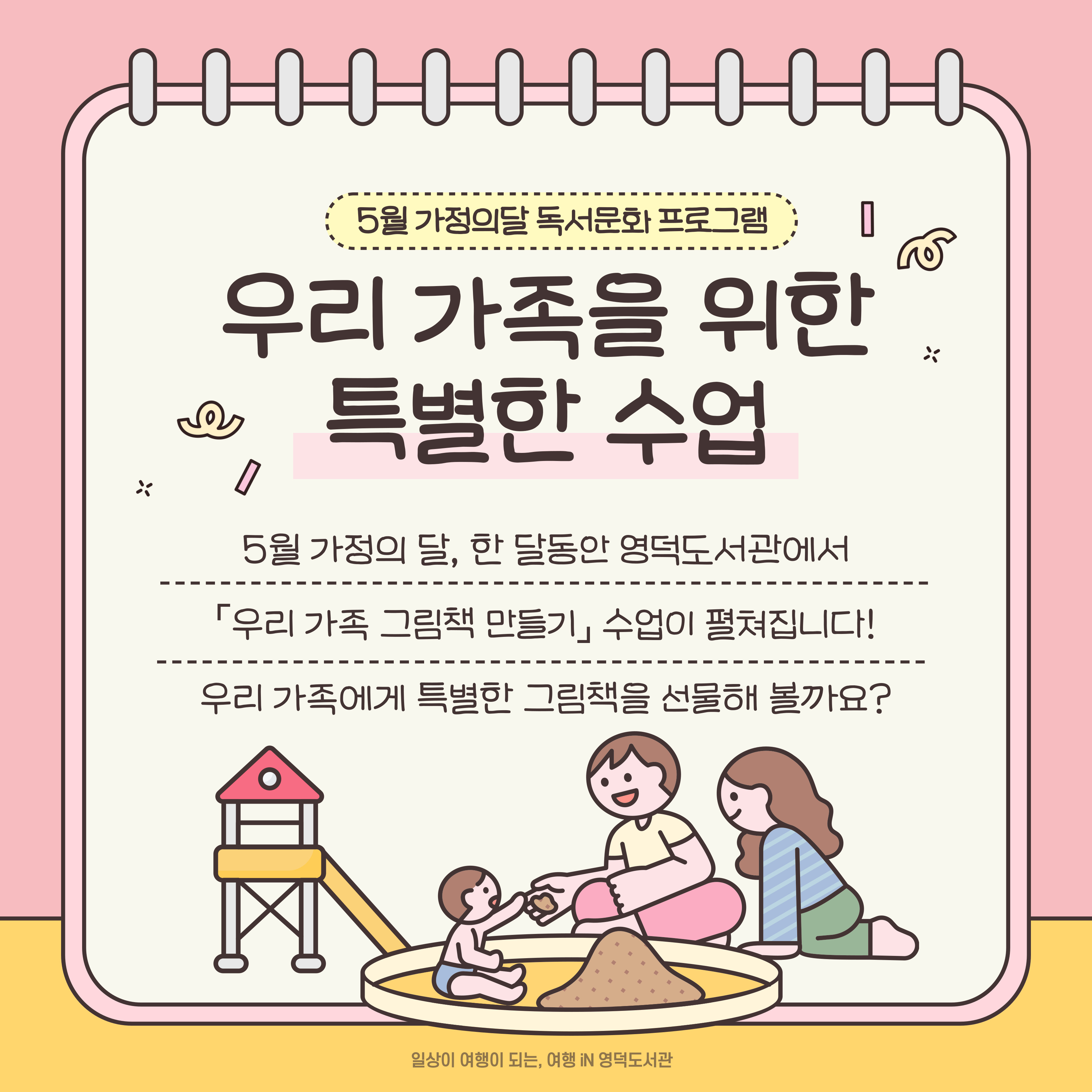 우리 가족을 위한 특별한 수업
5월 가정의 달, 한 달동안 영덕도서관에서 「우리 가족 그림책 만들기」 수업이 펼쳐집니다!
우리 가족에게 특별한 그림책을 선물해 볼까요?