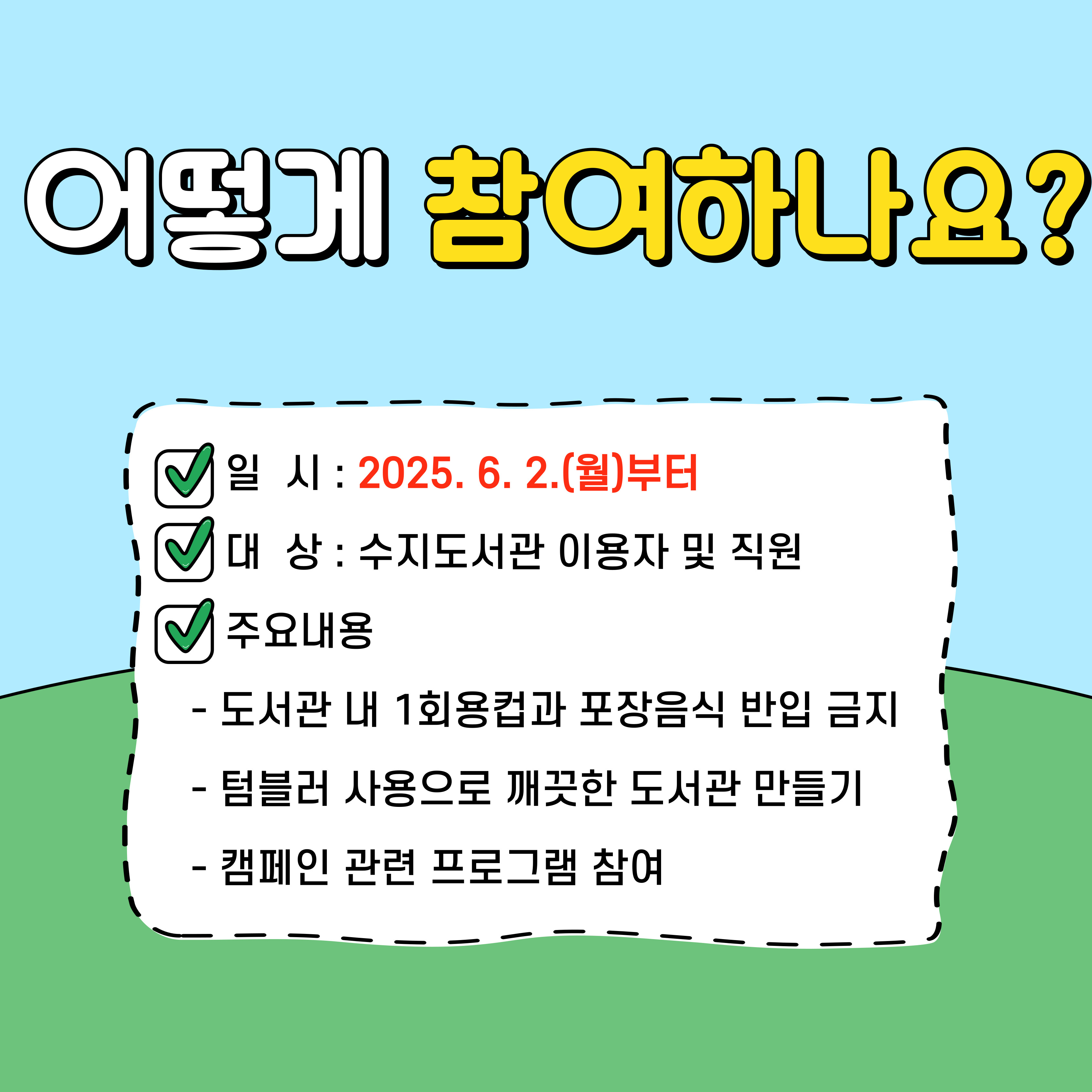 어떻게  참여하나요?
일시 : 2025. 6. 2.(월)부터
대상 : 수지도서관 이용자 및 직원
주요내용
- 도서관 내 1회용컵과 포장음식 반입 금지
- 텀블러 사용으로 깨끗한 도서관 만들기
- 캠페인 관련 프로그램 참여