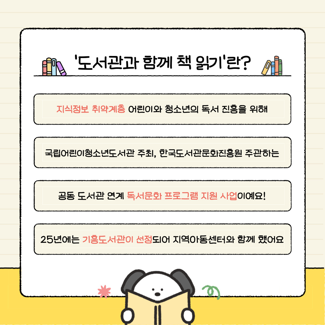 도서관과 함께 책 읽기란?
지식정보 취약계층 어린이와 청소년의 독서 진흥을 위해
국립어린이청소년도서관 주최하고, 한국도서관문화진흥원에서 주관하는
공동 도서관 연계 독서문화 프로그램 지원 사업이예요.
25년에는 기흥도서관이 선정되어 지역아동센터와 함께했어요.