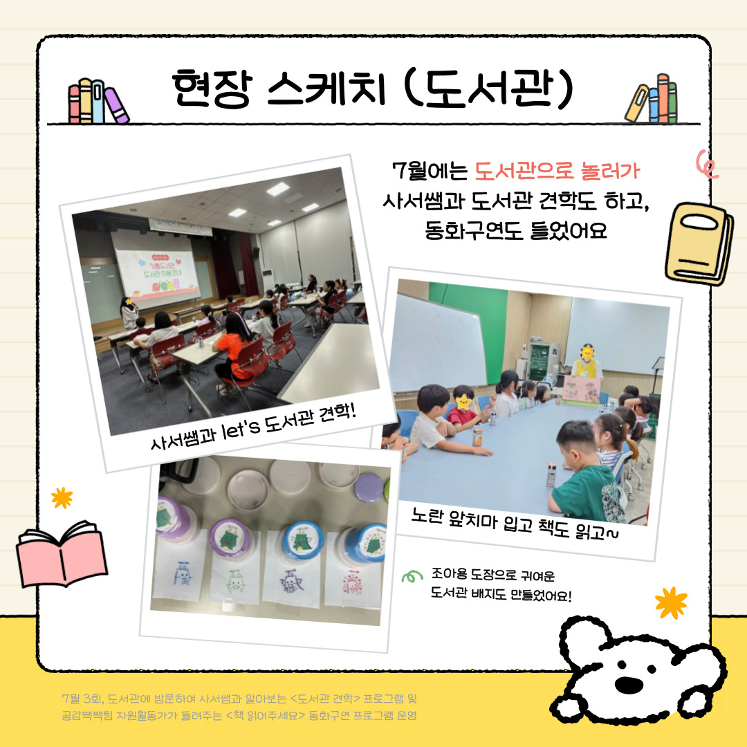 현장스케치 (도서관)
7월에는 도서관으로 놀러가 사서쌤과 도서관 견학도 하고, 동화구연도 들었어요.
사서쌤과 LET'S 도서관 견학! 조아용 도장으로 귀여운 배지도 만들었어요.
책읽어주세요 프로그램에서는 노란 앞치마를 입고 책도 읽고~
