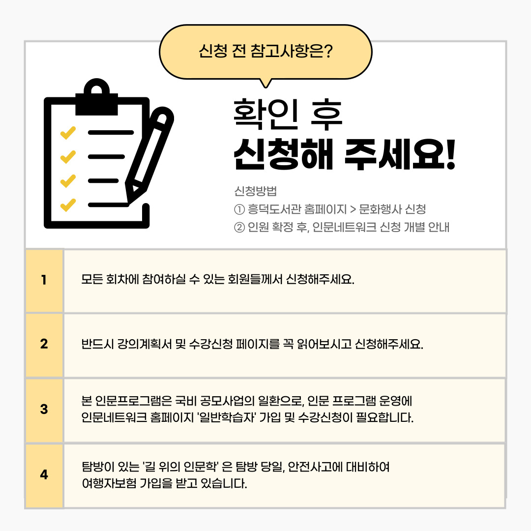 모든 회차에 참여하실 수 있는 회원들께서 신청해주세요. 반드시 강의계획서 및 수강신청 페이지를 꼭 읽어보시고 신청해주세요. 본 인문프로그램은 국비 공모사업의 일황으로, 인문 프로그램 운영에 인문네트워크 홈페이지 '일반학습자' 가입 및 수강신청이 필요합니다. 탐방이 있는 길위의 인문학은 탐방 당일, 안전사고에 대비하여 여행자보험 가입을 받고 있다는 점도 꼭 알아두시기 바랍니다.