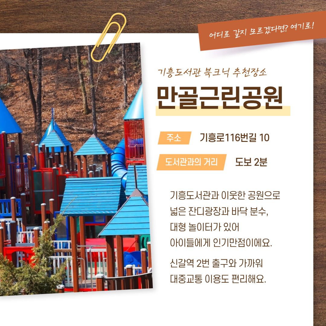 어디로 갈지 모르겠다면? 여기로!
기흥도서관 북크닉 추천장소 만골근린공원
주소 기흥로 116번길 10
도서관과의 거리 도보 2분
기흥도서관과 이웃한 공원으로 넓은 잔디광장과 바닥 분수, 대형 놀이터가 있어 아이들에게 인기만점이에요.
신갈역 2번 출구와 가까워 대중교통 이용도 편리해요.