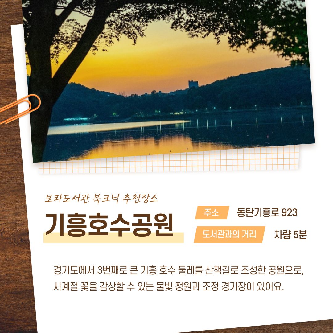 보라도서관 북크닉 추천장소 기흥호수공원
주소 동탄기흥로 923
도서관과의 거리 차량 5분
경기도에서 3번째로 큰 기흥 호수 둘레를 산책길로 조성한 공원으로
사계절 꽃을 감상할 수 있는 물빛 정원과 조정 경기장이 있어요.