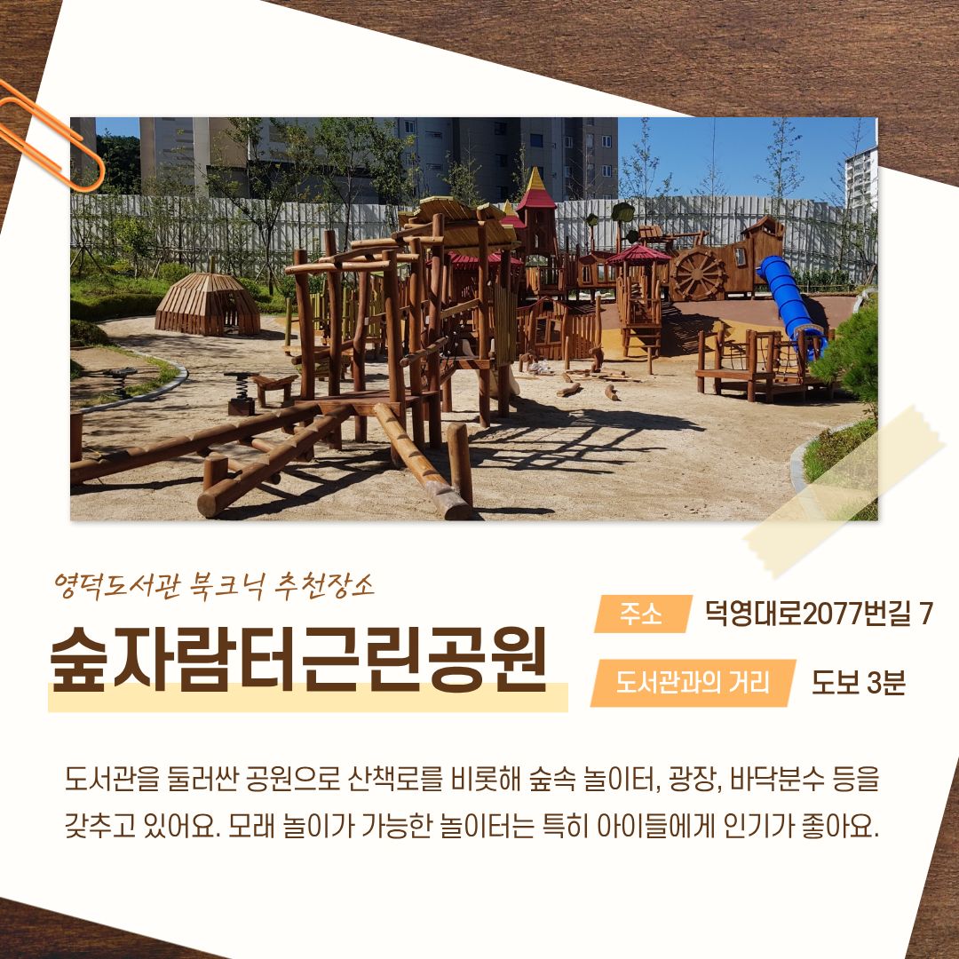 영덕도서관 북크닉 추천장소 영덕숲자람터근린공원
주소 덕영대로 2077번길 7
도서관과의 거리 도보 3분
도서관을 둘러싼 공원으로 산책로를 비롯해 숲속 놀이터, 광장, 바닥 분수 등을 갖추고 있어요.
모래 놀이가 가능한 놀이터는 특히 아이들에게 인기가 좋아요.