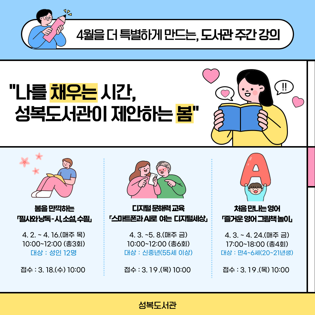 기분 좋은 봄바람과 함께 찾아온 도서관 주간,

그리고 사랑 가득한 5월 가정의 달까지! 🌷

​

성복도서관이 여러분의 일상을 더욱 풍성하게 채워줄

특별한 독서문화 프로그램을 준비했습니다.

​

소중한 사람과 함께, 혹은 나만을 위한 온전한 독서의 시간.

지금 성복도서관에서 시작해 보세요. ✨