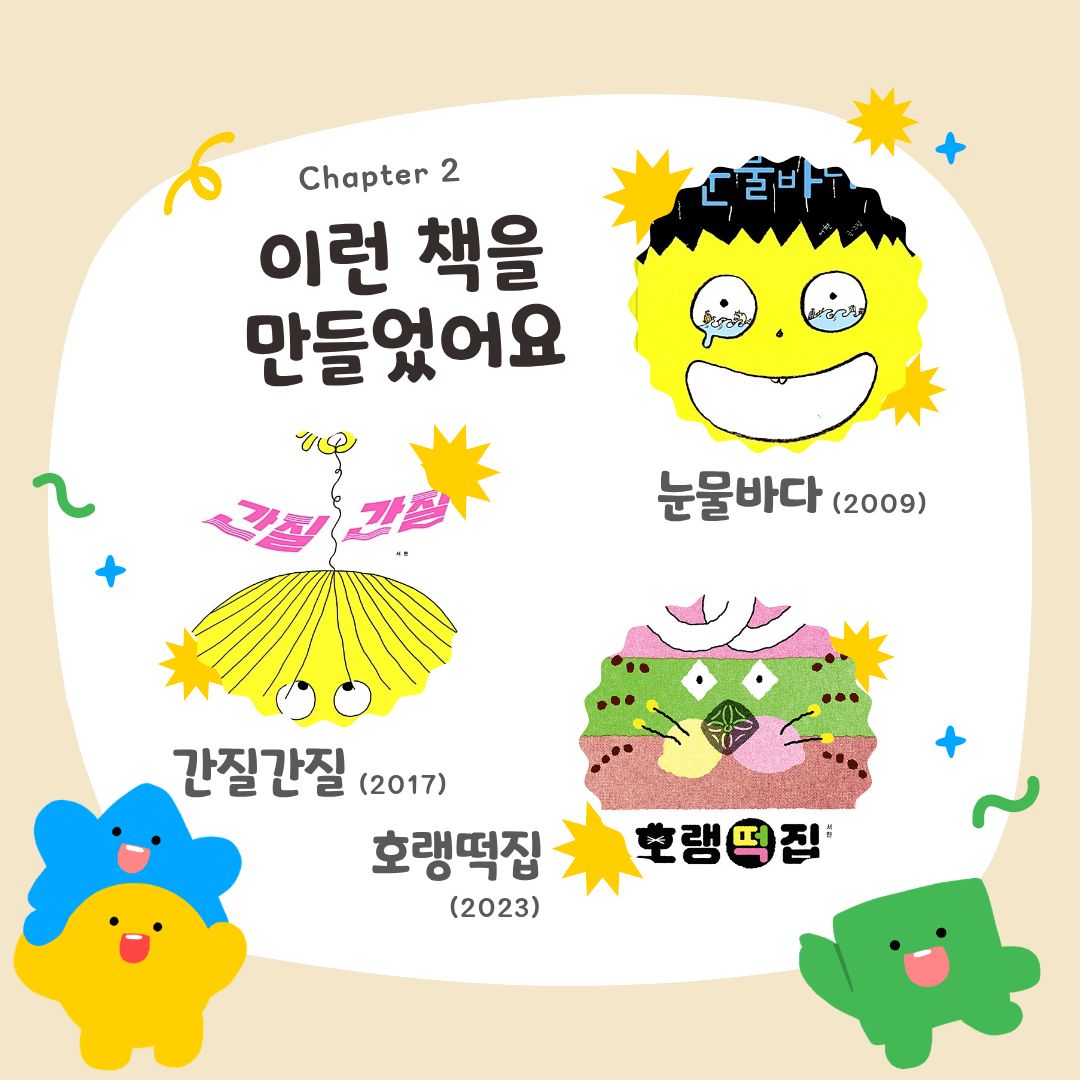 이런 책을 만들었어요
눈물바다 2009년
간질간질 2017년
호랭떡집 2023년