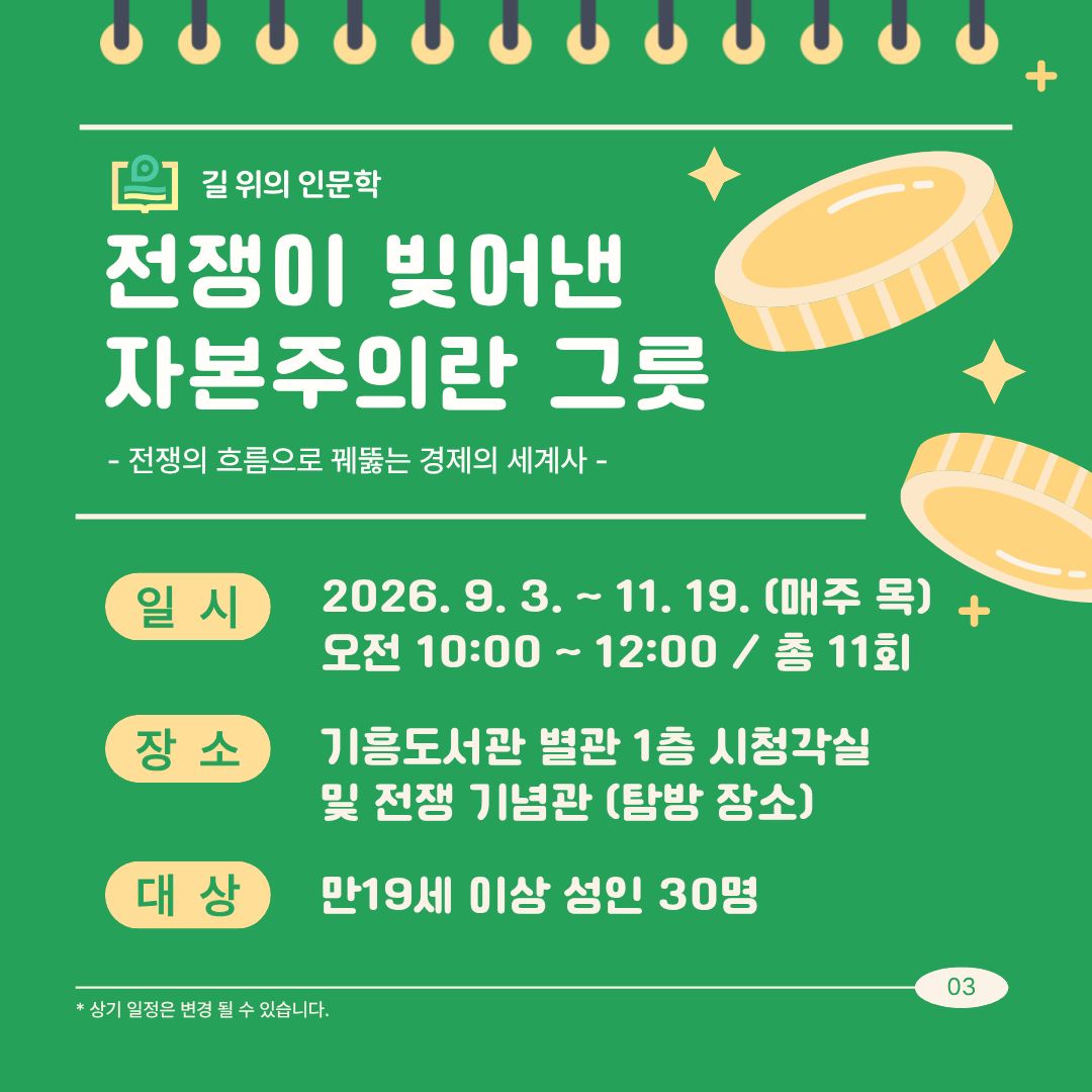 길 위의 인문학 전쟁이 빚어낸 자본주의란 그릇 전쟁의 흐름올 꿰뚫는 경제의 세계사
일시 2026년 9월 3일부터 11월 19일까지 매주 목요일 오전 10시에서 12시 총 11회
장소 기흥도서관 별관 1층 시청각실 및 용산 전쟁기념관