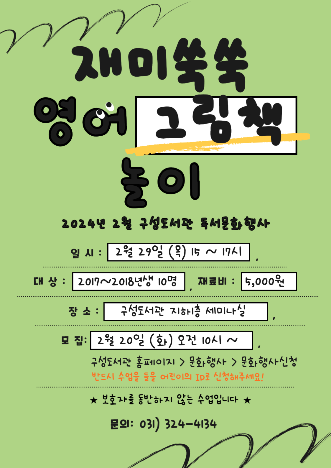 재미쑥쑥 영어 그림책 놀이 2024년 2월 구성도서관 독서문화행사 일시: 2월 29일 목 15 ~ 17시 대상: 2017~2018년생 10명 재료비 : 5,000원 장소: 구성도서관 지1층 세미나실 모집: 2월 20일 화 오전 10시 ~ 구성도서관 홈페이지 문화행사  문화행사신청 반드시 수업을 들을 어린이의 ID로 신청해주세요! 보호자를 동반하지 않는 수업입니다 문의: 031 324-4134