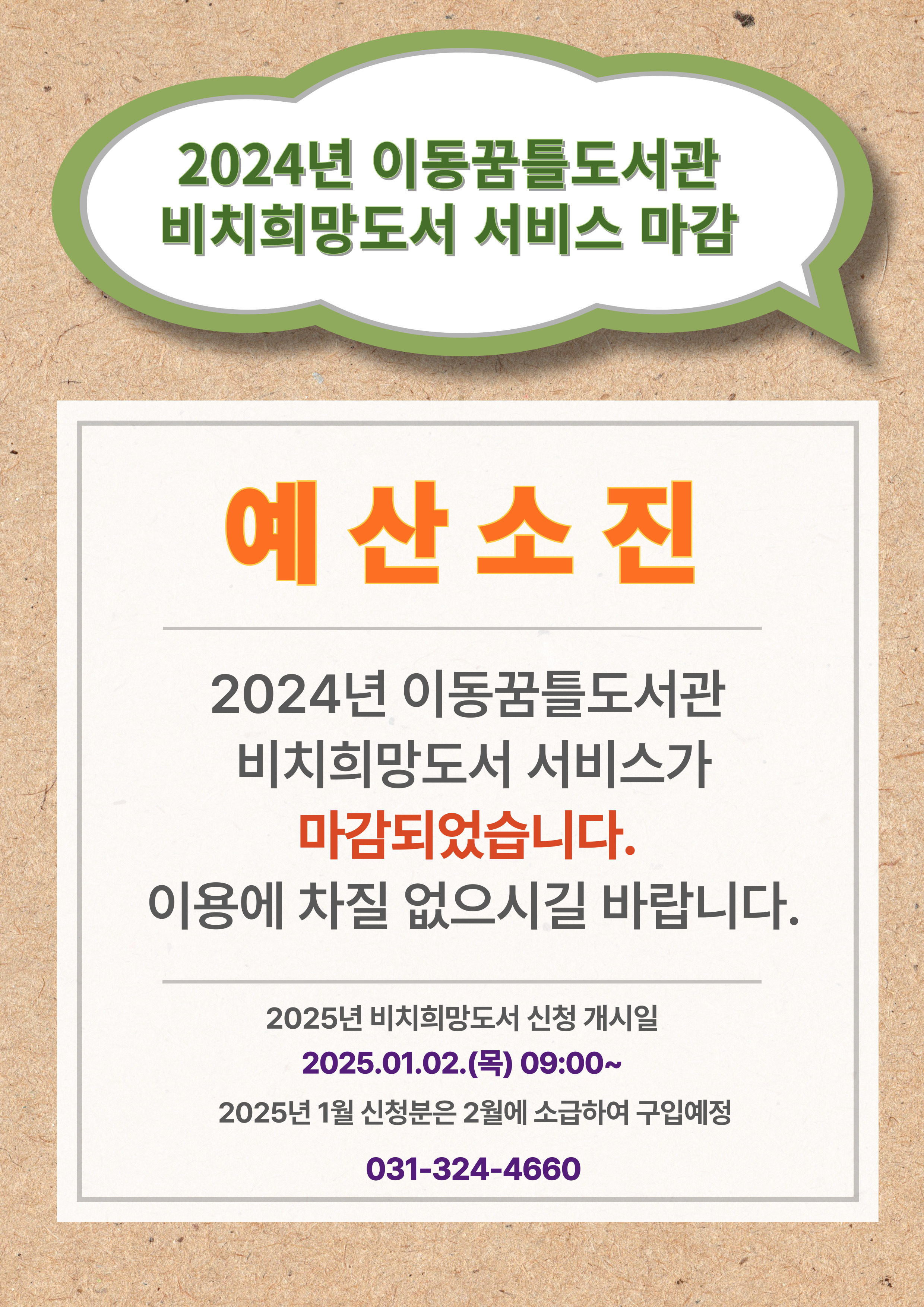  2024년 이동꿈틀도서관 비치희망도서 서비스 마감 예산 소진 2024년 이동꿈틀도서관 비치희망도서 서비스가 마감되었습니다. 이용에 차질 없으시길 바랍니다. 2025년 비치희망도서 신청 개시일 2025.01.02.목 09:00~ 2025년 1월 신청분은 2월에 소급하여 구입예정 031-324-4660