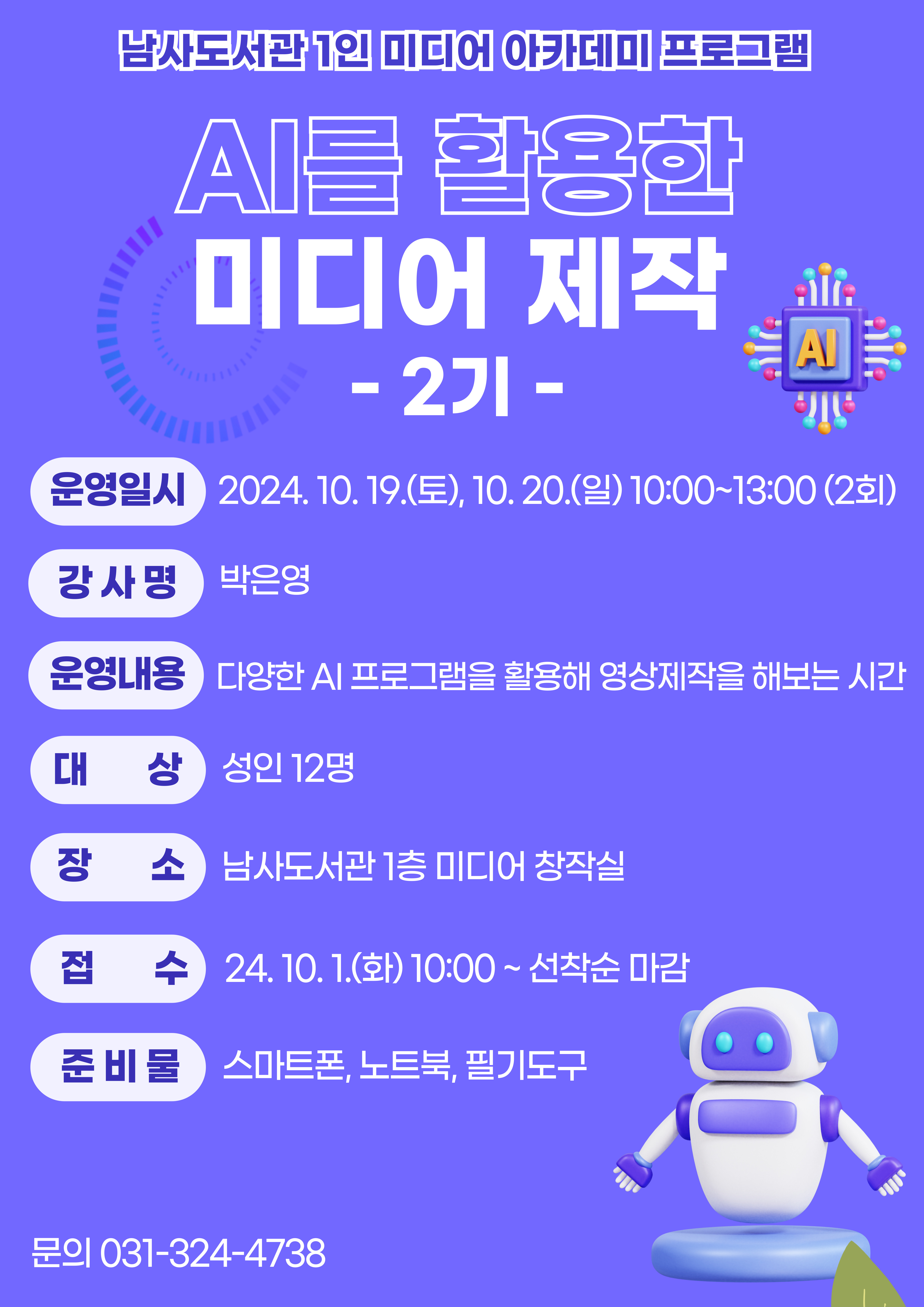 남자도서관 1인 미디어아카데미 프로그램 AI를 활용한 미디어 제작 AI 2기 운영일시 2024. 10. 19.토, 10. 20.일 10:00~13:00 2회 강사명 박은영 운영내용 다양한 AI 프로그램을 활용해 영상제작을 해보는 시간 대 상 성인 12명 장 소 남사도서관 1층 미디어 창작실 접 수24. 10. 1.화 10:00 ~ 선착순 마감 준비물 스마트폰, 노트북, 필기도구 문의 031-324-4738