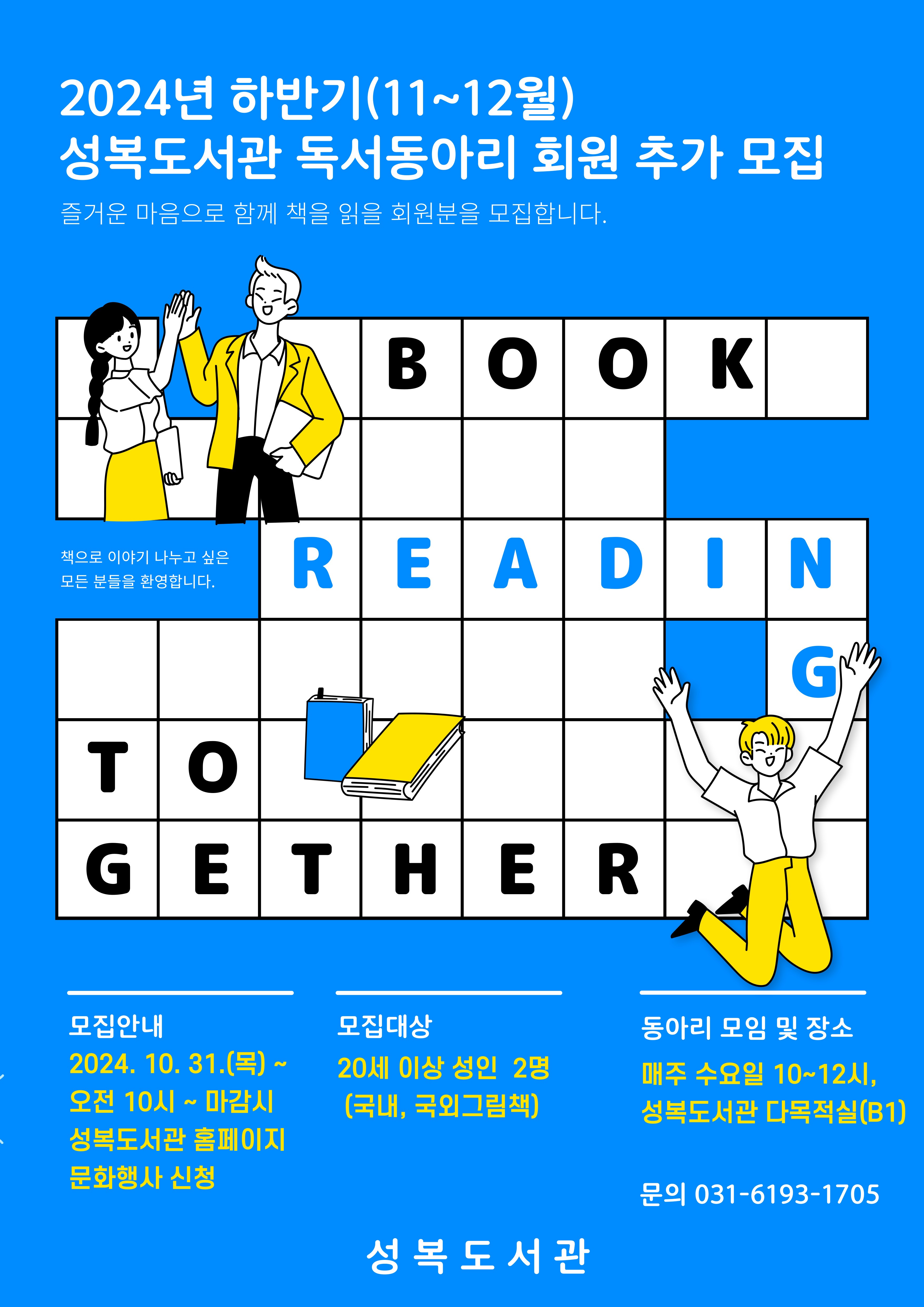 2024년 하반기 11~12월 성복도서관 독서동아리 회원 추가 모집 즐거운 마음으로 함께 책을 읽을 회원분을 모집합니다. 책으로 이야기 나누고 싶은 모든 분들을 환영합니다. BOOK READING TOGETHER  모집안내 2024. 10. 31.목 ~ 오전 10시 ~ 마감시 성복도서관 홈페이지 문화행사 신청 모집대상 20세 이상 성인 2명 국내, 국외그림책 동아리 모임 및 장소 매주 수요일 10~12시, 성복도서관 다목적실B1 문의 031-6193-1705 성복도서관