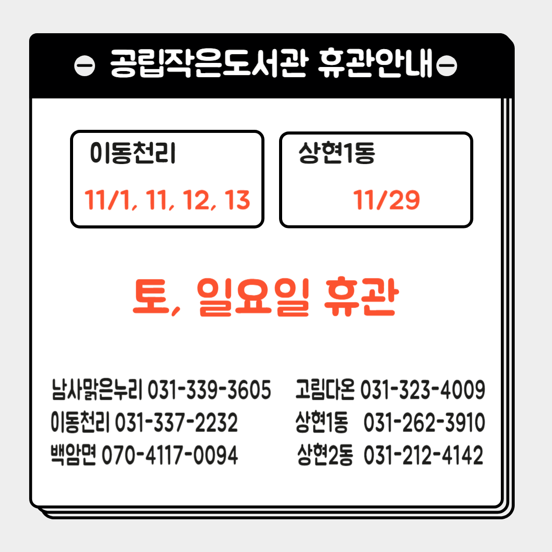  공립작은도서관 휴관안내 이동천리 11/1, 11, 12, 13 상현1동 11/29 토, 일요일 휴관 남사맑은누리 031-339-3605 고림다온 031-323-4009 이동천리 031-337-2232 백암면 070-4117-0094 상현1동 031-262-3910 상현2동 031-212-4142