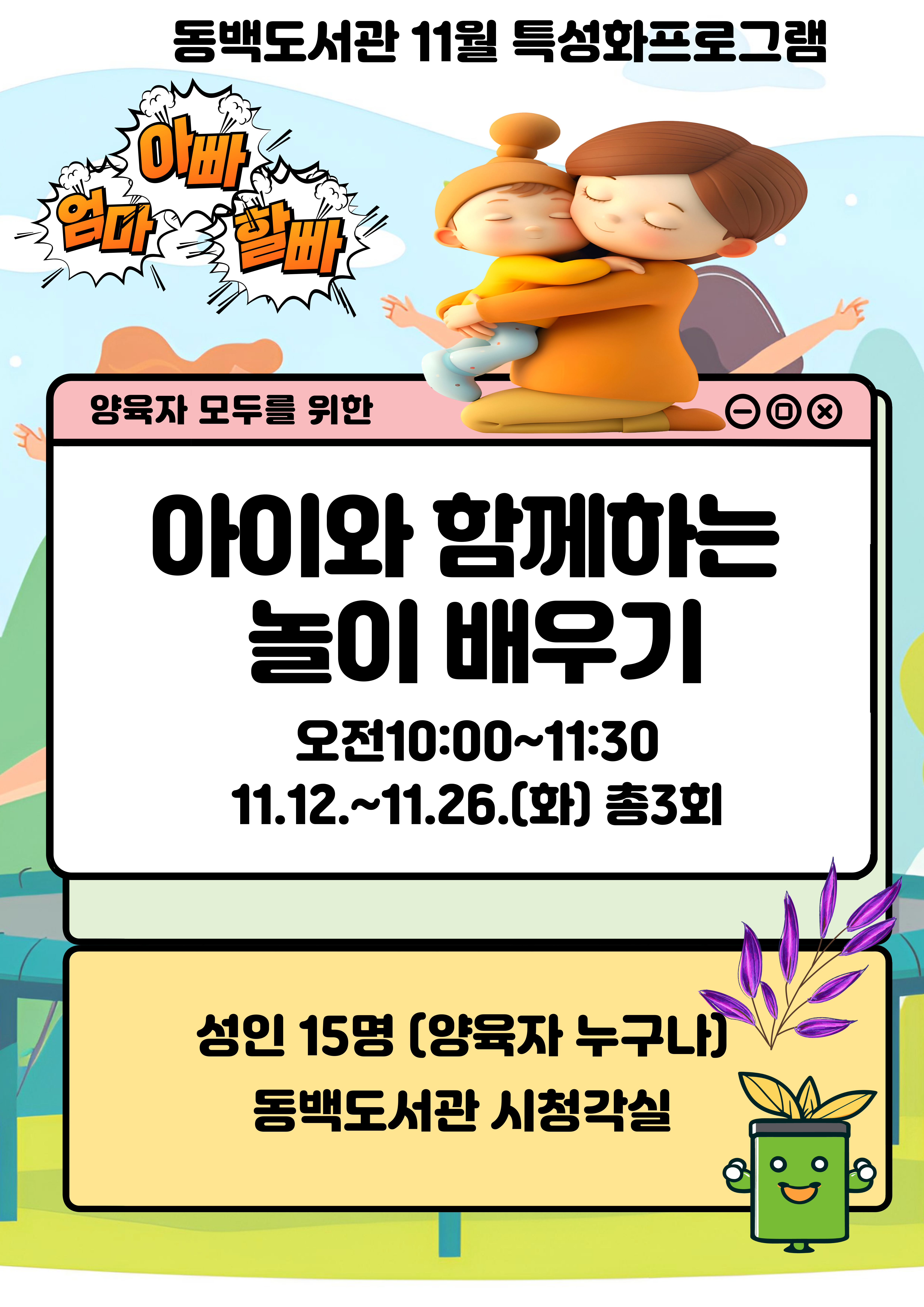 동백도서관 11월 특성화프로그램 엄마 아빠 할빠 양육자 모두를 위한 아이와 함께하는 놀이배우기 오전 10:00~11:30 11.12.~11.26.화 총 3회 성인 15명 양육자 누구나 동백도서관 시청각실 권오진 강사  