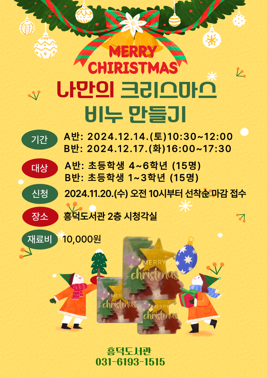 MERRY CHIRISTMAS 나만의 크리스마스 비누만들기  기간 A반: 2024.12.14.토10:30~12:00 B반: 2024.12.17.화 16:00~17:30 대상 A반: 초등학생 4~6학년 15명 B반: 초등학생 1~3학년 15명 신청 2024.11.20.수 오전 10시부터 선착순 마감 접수 장소 흥덕도서관 2층 시청각실 재료비 10,000원 MERRY christmas 흥덕도서관 031-6193-1515