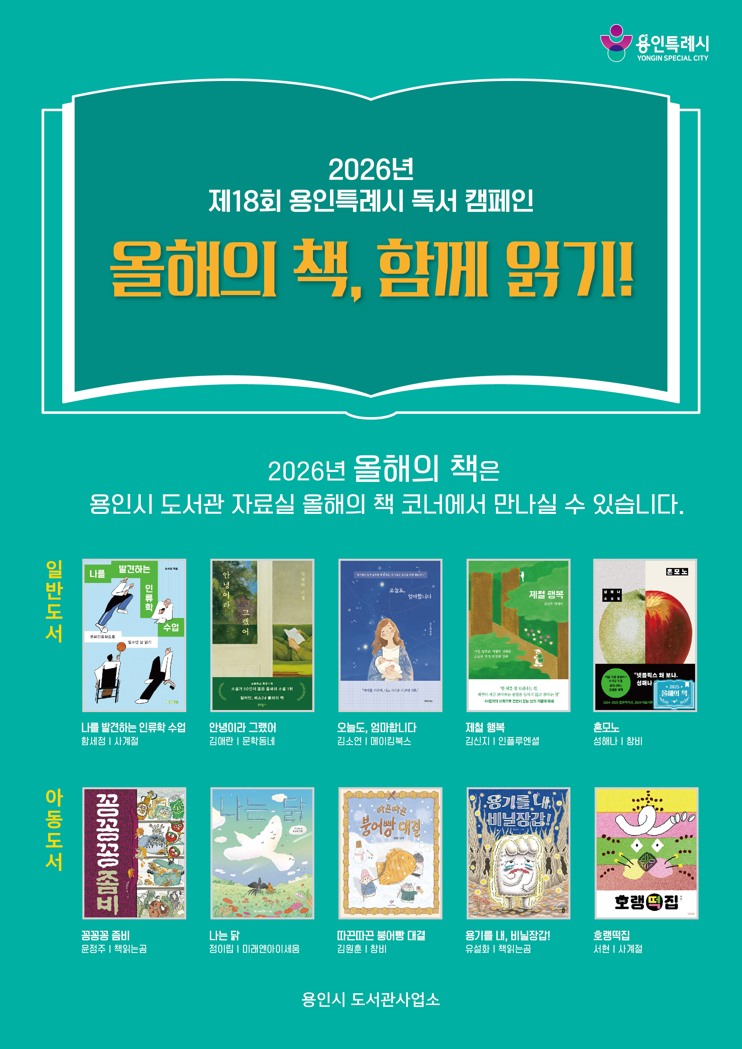 2024년 제16회 용인특례시 독서 캠페인 YONGIN SPECIAL CITY 함께 만드는 미래 용인 르네상스 올해의 책 함께 읽기! 책을 사랑하는 용인시민이 선택한 2024년 올해의 책을 소개합니다. 가족, 이웃, 친구들과 함께 읽으며 함께 읽기의 즐거움과 가치를 누리시길 바랍니다. 2024 올해의 책은 용인시 도서관 자료실 올해의 책 코너에서 만나볼 수 있습니다. 일반도서 당연하게도 나는 너를 이꽃님 마흔에 읽는 쇼펜하우어 강용수 메리골드 마음 세탁소 윤정은 아주 희미한 빛으로도 최은영 하늘과 바람과 별과 인간 김상욱 아동도서 고양이가 필요해 박상기 리보와 앤 어윤정 이상한무인 아이스크림 가게 서아람 출동, 고양이 요원 캣스코 1 박주혜 태양왕수바 이지은 용인시 용인시 도서관사업소