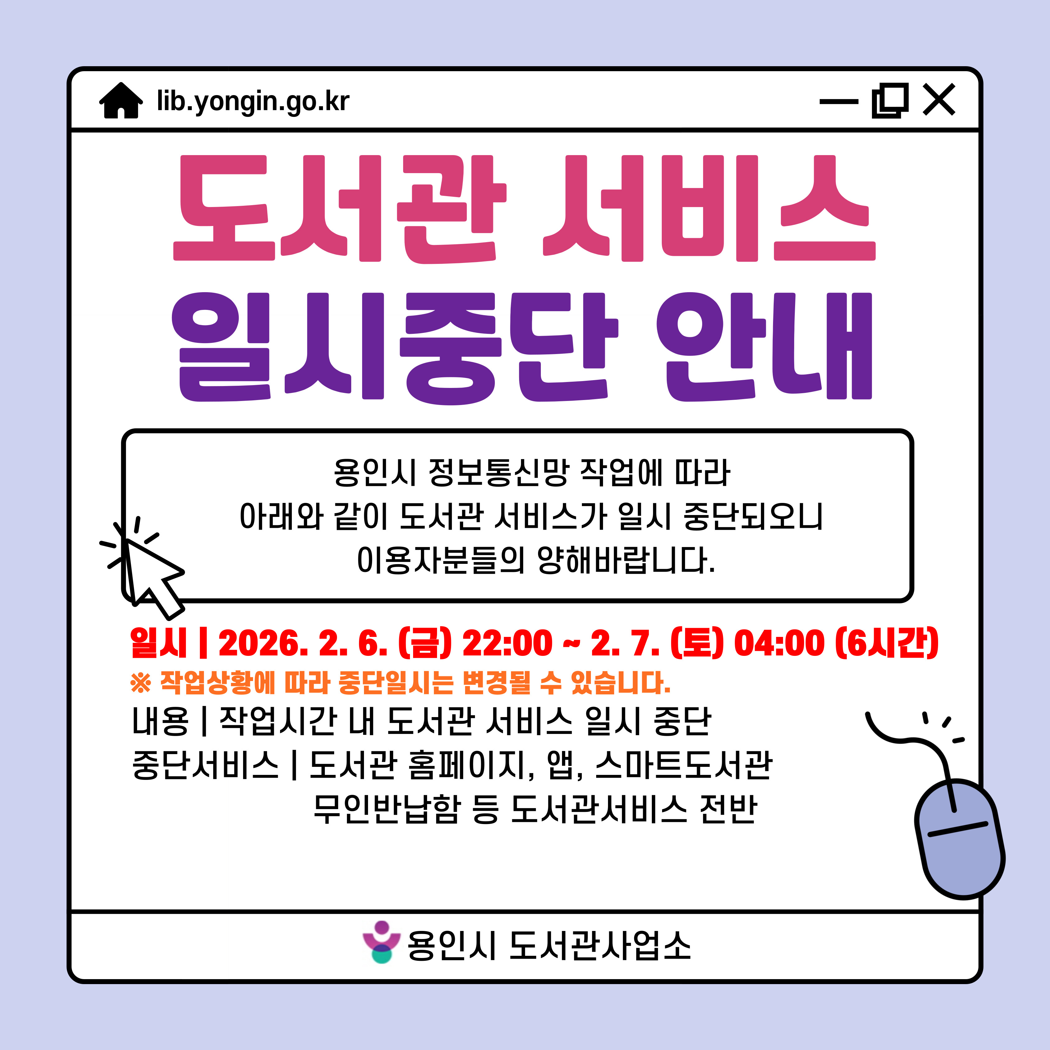 lib.yongin.go.kr
도서관 시스템 일시중단 안내

도서관 시스템 서버 점검에 따라 아래와 같이 도서관 서비스가 일시 중단되오니 이용자분들의 양해바랍니다.

일시 : 2026. 2. 6.(금) 22:00 ~ 2. 7.(토) 04:00 
작업상황에 따라 중단일시는 변경될 수 있습니다.
사유 : 용인시 정보통신망 작업
내용 : 작업시간 내 도서관 서비스 일시 중단
중단서비스 
도서관 홈페이지, 모바일앱
스마트도서관
도서관 무인반납함
용인특례시 yongin special city 도서관사업소