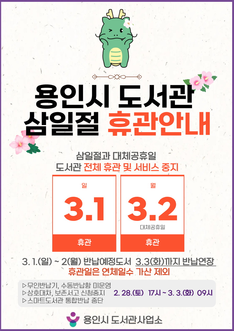 2026년 용인시 도서관 삼일절(3.1. ~ 3.2.) 휴관 안내

○ 기    간 : 2026. 3. 1.(일) ~ 2026. 3. 2.(월)

○ 내   용 : 법정공휴일 도서관 시설 전체 휴관 및 서비스 중지

○ 무인반납기 미운영 혜택
  - 3. 1.(일) ~ 3. 2.(월) 반납예정도서 3. 3.(화)까지 반납연장
  - 휴관기간 동안 연체일수 가산 제외