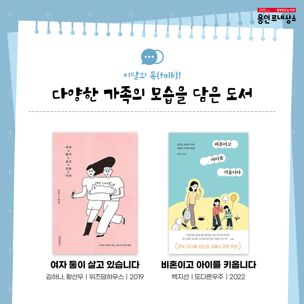 함께만드는 미래
용인르네상스
이달의 talk!
다양한 가족의 모습을 담은 도서
여자 둘이 살고 있습니다
김하나 황선우
위즈덤하우스
2019
비혼이고 아이를 키웁니다
백지선 또다른우주 2022