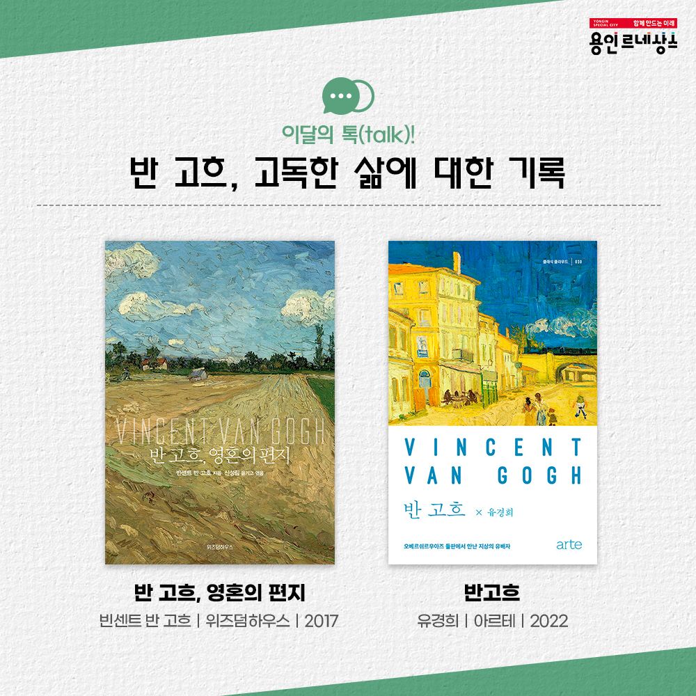 함께만드는미래 용인르네상스
이달의 톡 talk!
반 고흐, 고독한 삶에 대한 기록
반 고흐, 영혼의 편지
빈센트 반고흐 위즈덤하우스 2017
반고흐
유경희 아르테 2022