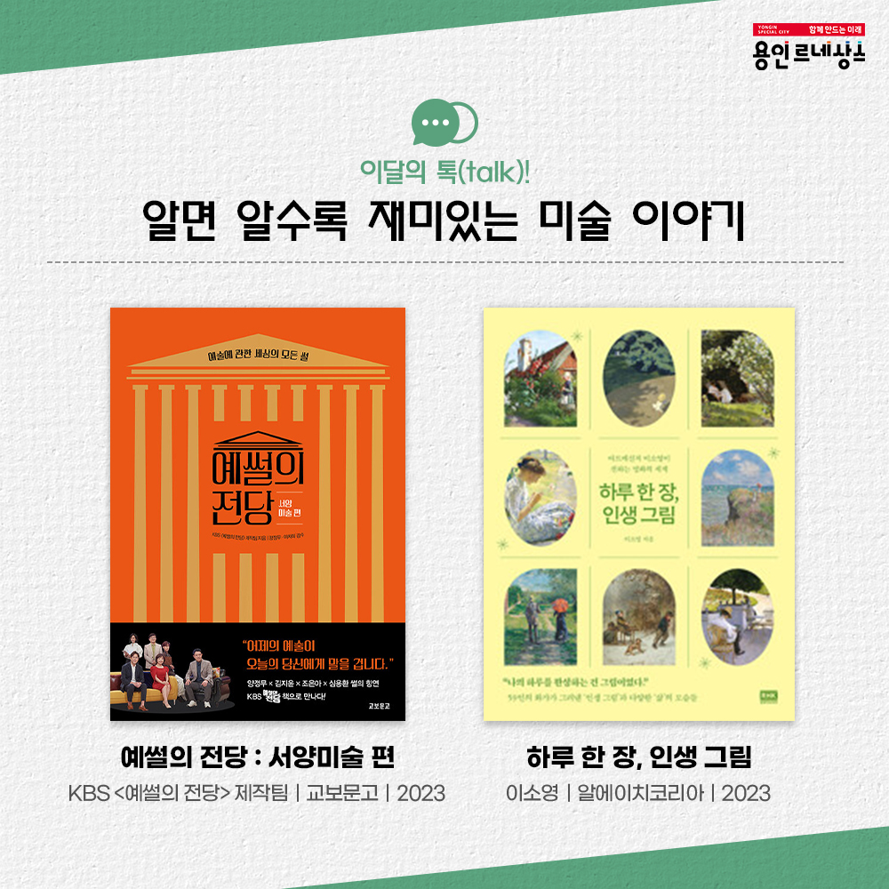 함께만드는미래 용인르네상스
이달의 톡 talk!
알면 알수록 재미있는 미술 이야기
예썰의 전당 : 서양미술편
KBS예설의전당 제작팀 교보문고 2023
하루 한 장, 인생 그림
이소영 알에이치코리아 2023