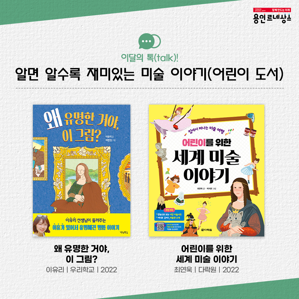 함께만드는미래 용인르네상스
이달의 톡 talk!
알면 알수록 재미있는 미술 이야기 어린이도서
왜 유명한 거야, 이 그림?
이유리 우리학교 2022
어린이를 위한 세계 미술 이야기
최연욱 다락원2022