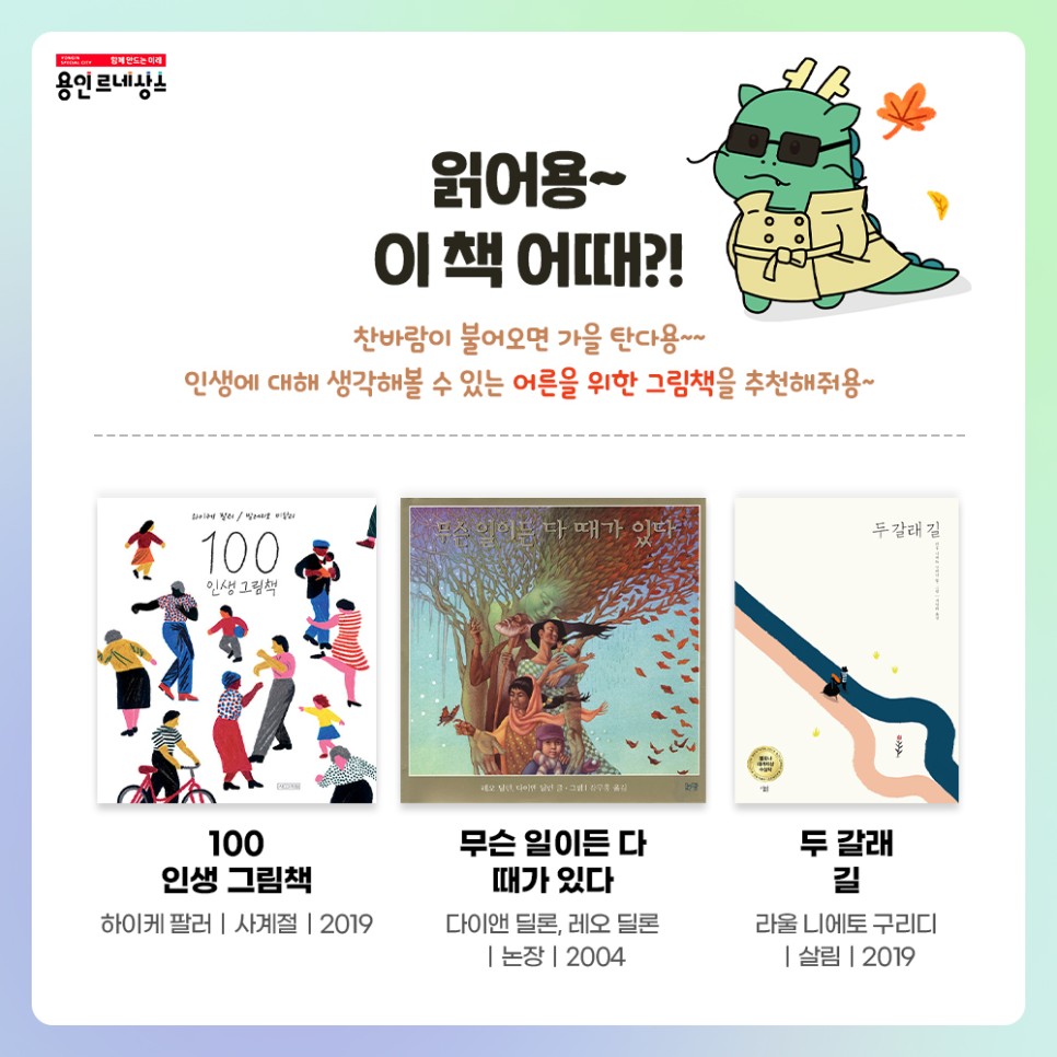 함께만드는 미래 용인르네상스
읽어용~ 이책어때?!
찬바람이 불어오면 가을탄다용
인생에 대해 생각해볼 수 있는 어른을 위한 그림책을 추천해줘용
100 인생 그림책
하이케 팔러 사계절 2019
무슨 일이든 다 때가 있다
다이앤 딜론, 레오딜론 
논장 2024
두 갈래 길
라울 니에토 구리디 살림 2019