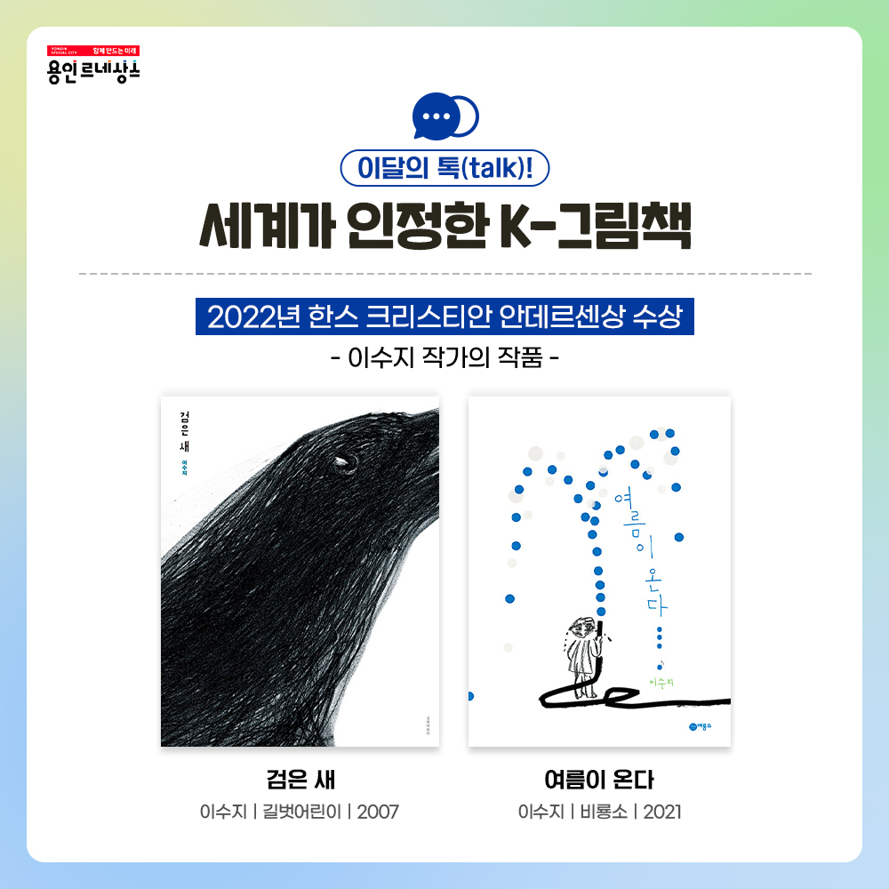 함께만드는 미래 용인르네상스
이달의 톡 talk!
세계가 인정한 K-그림책
2022년 한스 크리스티안 안데르센상 수상
이수지 작가의 작품
검은 새
이수지 길벗어린이 2007
여름이 온다
이수지 비룡소 2021