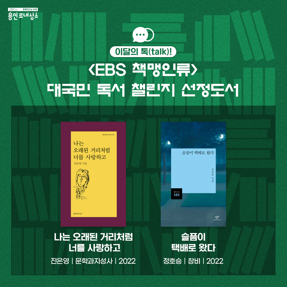 함께만드는 미래 용인르네상스
이달의 톡 talk!
EBS 책맹인류 
대국민 독서 챌린지 선정도서
나는 오래된 거리처럼 너를 사랑하고
진은영 문학과지성사 2022
슬픔이 택배로 왔다
정호승 창비 2022