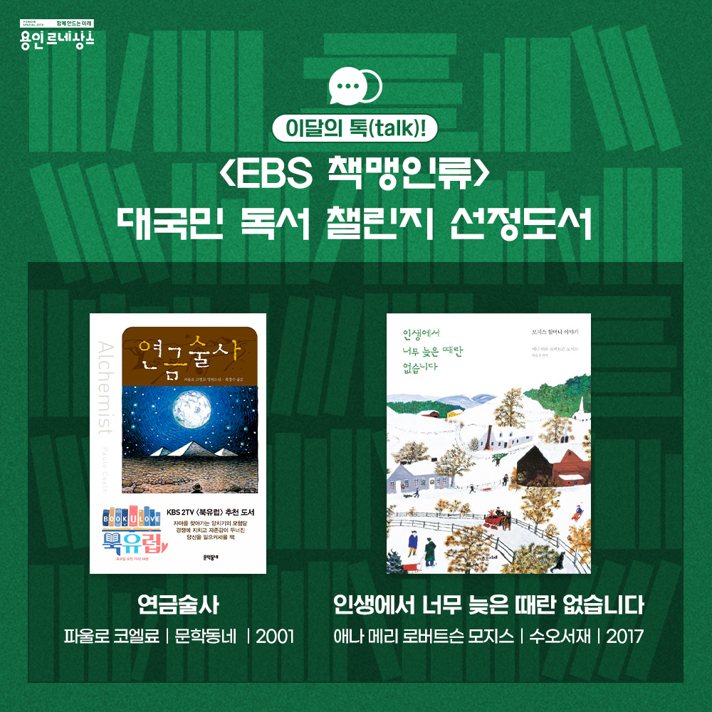 함께만드는 미래 용인르네상스
이달의 톡 talk!
EBS 책맹인류 
대국민 독서 챌린지 선정도서
연금술사
파울로 코엘료
문학동네
2001
인생에서 너무 늦은 때란 없습ㄴ디ㅏ
애나 메리 로버트슨 모지스
수오서재 
2017