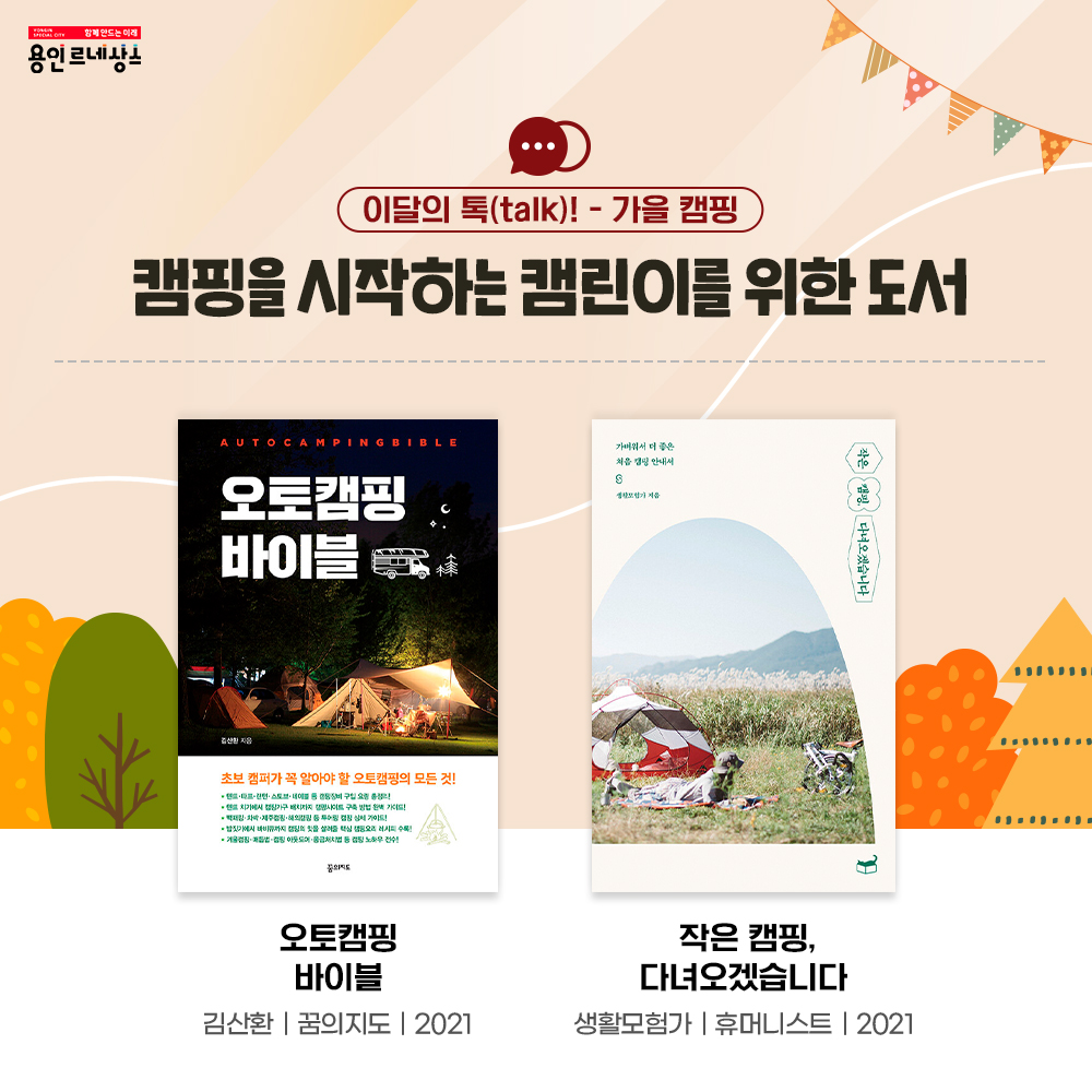 함께만드는 미래 용인르네상스
이달의 톡talk! 가을 캠핑
캠핑을 시작하는 캠린이를 위한 도서
오토캠핑 바이블 
김산환
꿈의지도
2021
작은 캠핑, 다녀오겠습니다
생활모험가
휴머니스트
2021