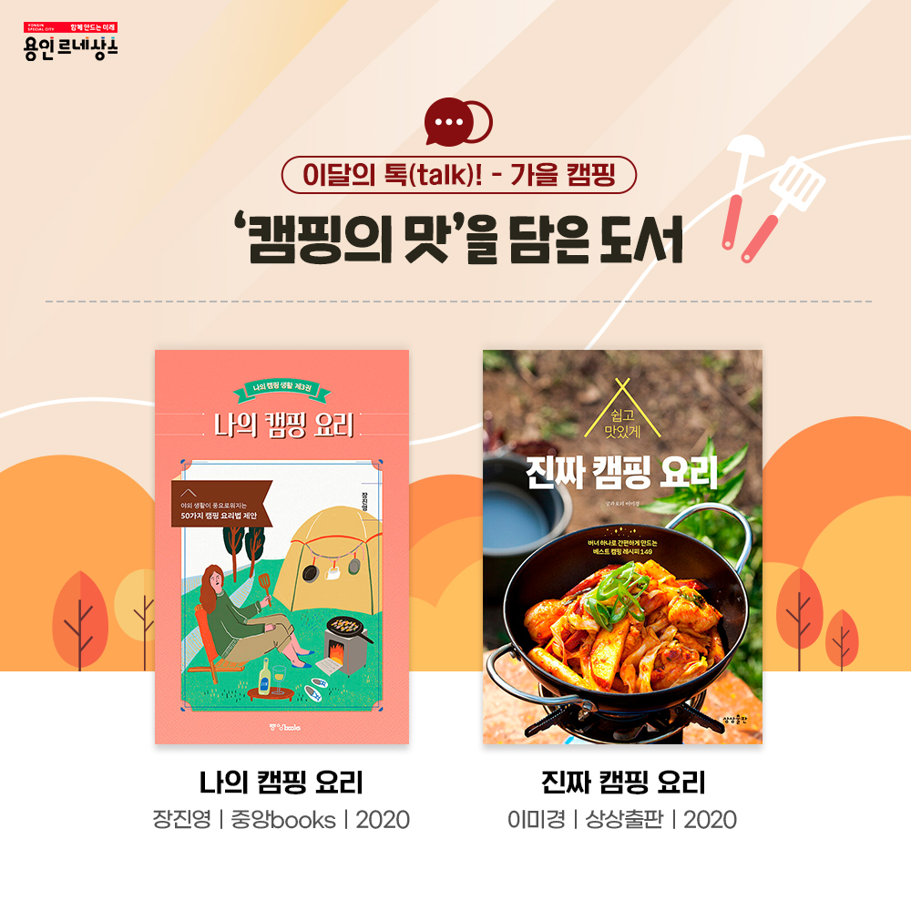 함께만드는 미래 용인르네상스
이달의 톡talk! 가을 캠핑
캠핑의 맛을 담은 도서
나의 캠핑 요리
장진영
중앙books
2020
진짜 캠핑 요리
이미경 상상출판 2020