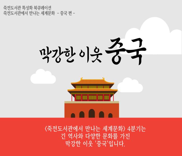 죽전도서관 특성화 북큐레이션
죽전도서관에서 만나는 세계문화 중국 편 
막강한 이웃 중국
죽전도서관에서 만나는 세계문화 4분기는
긴 역사와 다양한 문화를 가진
막강한 이웃 중국입니다.