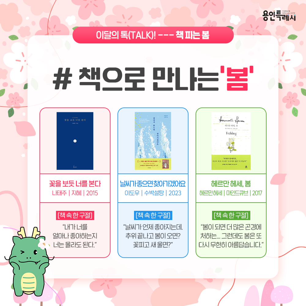 「꽃을 보듯 너를 본다」
“내가 너를 얼마나 좋아하는지 너는 몰라도 된다.” 
나태주 시인의 시들 중 독자들에게 사랑받는 시들을 모아 만든 시집이다.

「날씨가 좋으면 찾아가겠어요」
“날씨가 언제 좋아지는데, 추위 끝나고 봄이 오면? 꽃피고 새 울면?” 
작은 독립서점 ‘굿나잇책방’에서 일어나는 한겨울 눈보라 그리고 봄 꽃송이 같은 주인공들의 이야기들이 담겨 있다.

「헤르만 헤세, 봄」
“봄이 되면 더 많은 곤경에 처하는... 그런데도 봄은 또 다시 무한히 아름답습니다.” 
헤르만 헤세의 모든 작품들(소설, 시, 에세이, 편지 등)에서 봄에 관한 묘사가 있는 부분들을 발췌하여 엮었다.
