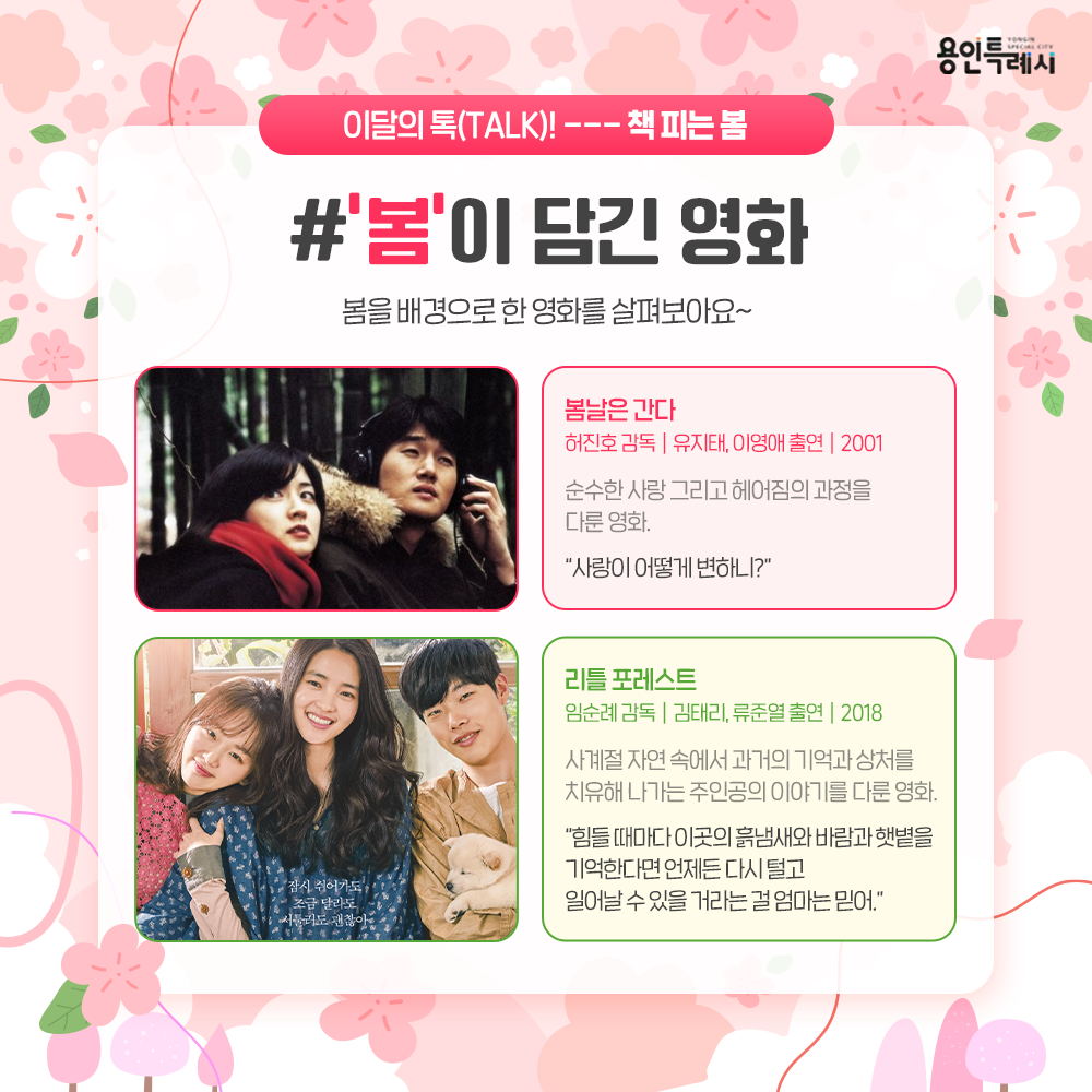 「봄날은 간다」
“사랑이 어떻게 변하니”
순수한 사랑 그리고 헤어짐의 과정을 봄에 빗대어 표현하였다.

「리틀 포레스트」
“힘들 때마다 이곳의 흙냄새와 바람과 햇볕을 기억한다면 언제든 다시 털고 일어날 수 있을 거라는 걸 엄마는 믿어.”
사계절 자연 속에서 과거의 기억과 상처를 치유해 나가는 주인공의 이야기를 담았다.