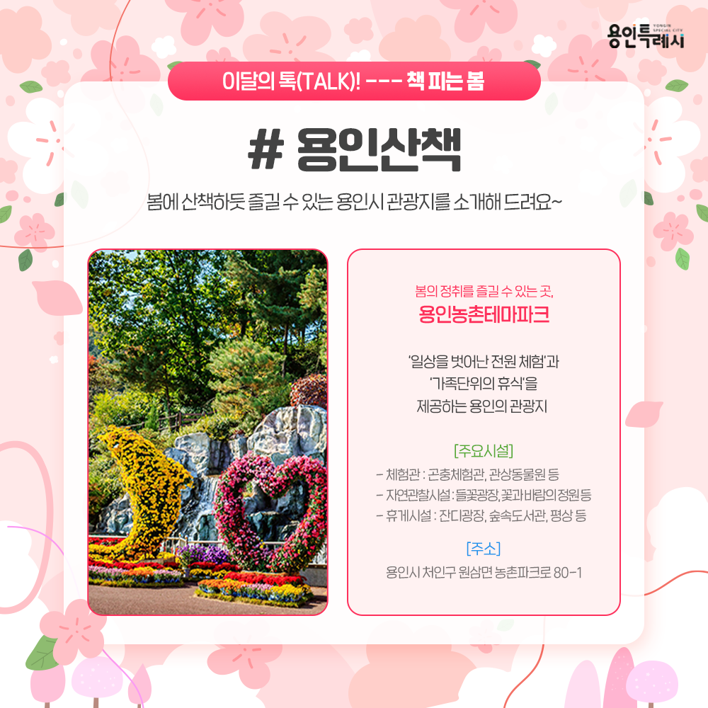 봄에 산책하듯 즐길 수 있는 용인시 관광지 ‘용인농촌테마파크’를 소개합니다.
곤충체험관 등 체험관, 꽃과 바람의 정원 등 자연관찰시설, 잔디광장 등 휴게시설을 갖춘 용인농촌테마파크에서 봄의 정취를 느껴보시기를 바랍니다.