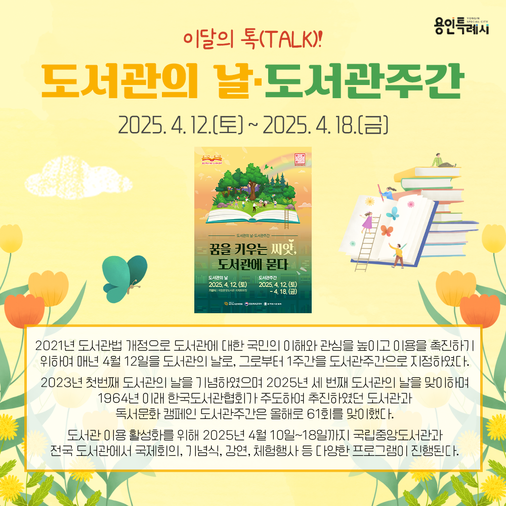 도서관의 날·도서관주간

2021년 도서관법 개정으로 도서관에 대한 국민의 이해와 관심을 높이고 이용을 촉진하기 위하여 매년 4월 12일을 도서관의 날로, 그로부터 1주간을 도서관주간으로 지정하였습니다. 

도서관 이용 활성화를 위해 2025년 4월 10일~18일까지 국립중앙도서관과 전국 도서관에서 국제회의, 기념식, 강연, 체험행사 등 다양한 프로그램이 진행됩니다.