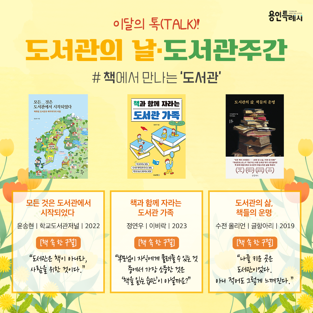 책에서 만나는 ‘도서관’

「모든 것은 도서관에서 시작되었다」
“도서관은 책이 아니라, 사람을 위한 것이다.” 
북유럽 80여 곳의 도서관 현장을 답사해 완성한 북유럽 도서관 견문록이다. 도서관이 가져온 개인의 삶과 공동체의 변화에 주목한다.

「책과 함께 자라는 도서관 가족」
“부모님이 자식에게 물려줄 수 있는 것 중에서 가장 소중한 것은 ‘책을 읽는 습관’이 아닐까요?” 
학교 현장에서 독서지도를 하면서 배우고 느낀 점과 두 자녀를 키우면서 겪은 유용한 경험을 바탕으로 아이들에게 좋은 독서습관을 물려줄 방법들을 담았다.

「도서관의 삶, 책들의 운명」
“나를 키운 곳은 도서관이었다. 아니 적어도 그렇게 느껴진다.” 
로스앤젤레스 공공도서관을 지키고 있는 사서들, 수많은 이용객이 우리에게 책과 도서관에 얽힌 삶을 들려준다.