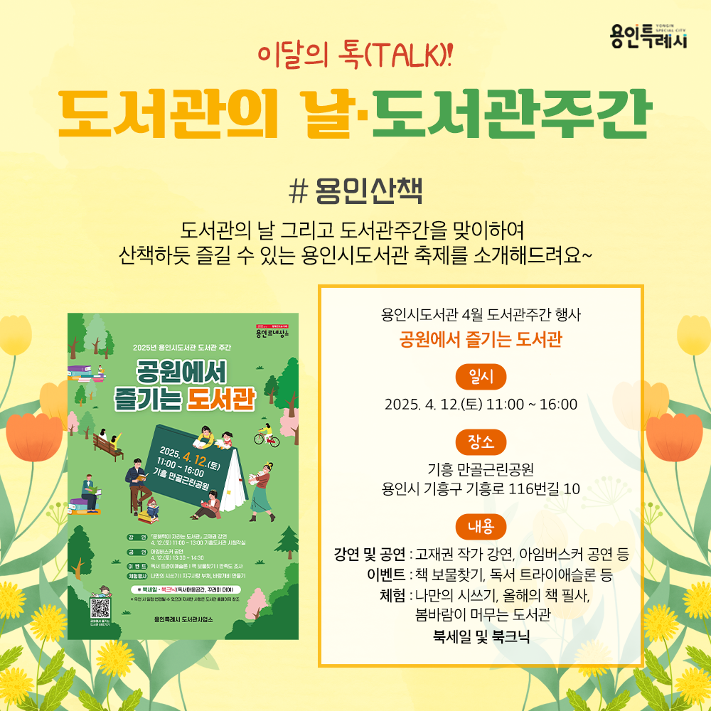 용인산책

도서관의 날 그리고 도서관주간을 맞이하여 진행하는 용인시도서관 축제 ‘공원에서 즐기는 도서관’을 소개합니다.
고재권 작가 강연, 아임버스커 공연, 독서트라이애슬론, 올해의 책 필사, 북세일 및 북크닉 등 다양한 즐길거리가 준비되어 있으니 도서관 축제와 함께 봄의 아름다움을 느껴보시기를 바랍니다.