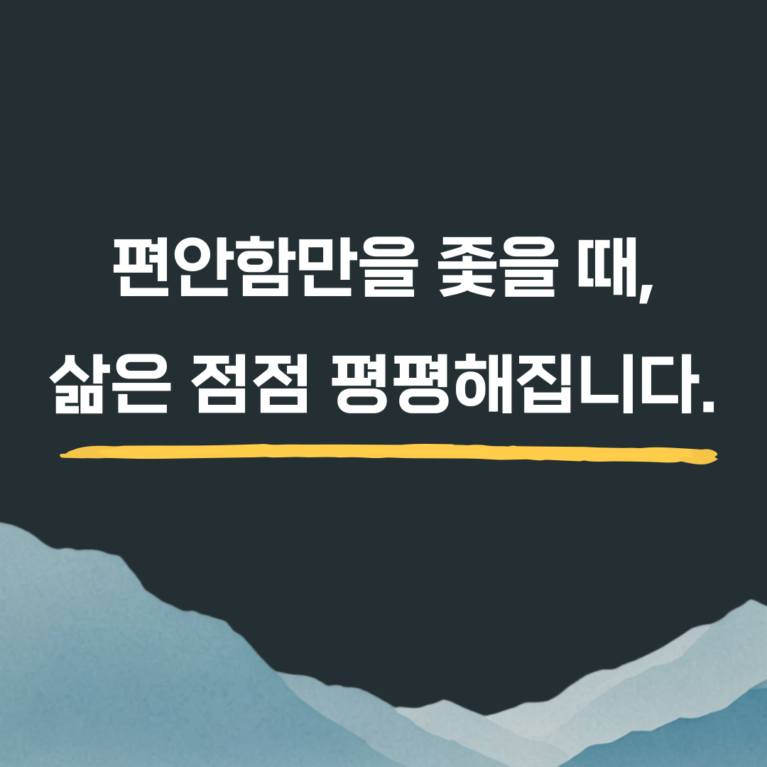 편안함만을 좇을때, 삶은 점점 평평해집니다.
